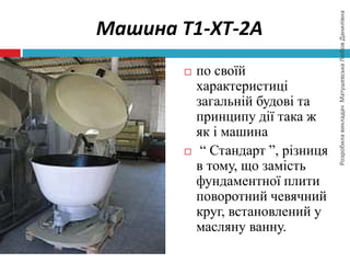 РозробилавикладачМатушевськаЛюбовДанилівна
Машина Т1-ХТ-2А
 по своїй
характеристиці
загальній будові та
принципу дії така ж
як і машина
 “ Стандарт ”, різниця
в тому, що замість
фундаментної плити
поворотний чевячний
круг, встановлений у
масляну ванну.
 