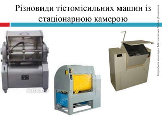 РозробилавикладачМатушевськаЛюбовДанилівна
Різновиди тістомісильних машин із
стаціонарною камерою
 