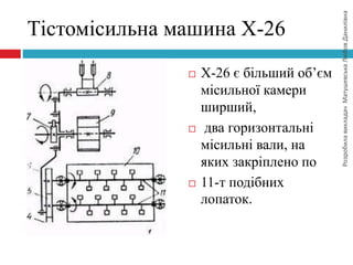 РозробилавикладачМатушевськаЛюбовДанилівна
Тістомісильна машина Х-26
 Х-26 є більший об’єм
місильної камери
ширший,
 два горизонтальні
місильні вали, на
яких закріплено по
 11-т подібних
лопаток.
 