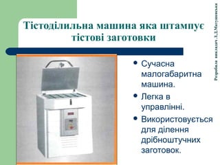 РозробилавикладачЛ.Д.Матушевська
Тістоділильна машина яка штампує
тістові заготовки
 Сучасна
малогабаритна
машина.
 Легка в
управлінні.
 Використовується
для ділення
дрібноштучних
заготовок.
 