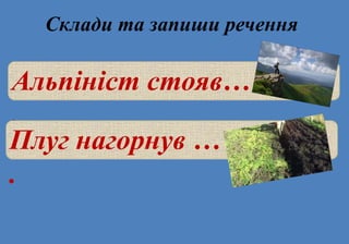 Склади та запиши речення
Альпініст стояв…
.
Плуг нагорнув …
.
 