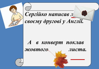 Сергійко написав листа
своєму другові у Англії.
А в конверт поклав
жовтого листа.
 