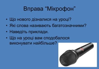 Вправа “Мікрофон”
• Що нового дізналися на уроці?
• Які слова називають багатозначними?
• Наведіть приклади.
• Що на уроці вам сподобалося
виконувати найбільше?
 