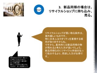 リサイクルショップが買い取る条件は、
案外厳しいものです。
特に日本人はクオリティを重視する傾
向がありますからね。
ですから、基本的には新品同様の物
が売れると考えた方が良いでしょう。
新品同様なのにリサイクル料金を払っ
て処分するより、売却した方がお得で
す。売れるならそれが一番いい
に決まってるじゃない!!
やっぱりお金が一番大事!!
あー大事大事!!
暮らしって何かと物入りな
のよね!! あーお金欲しい!!
Nice!!
 