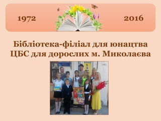 1972 2016
Бібліотека-філіал для юнацтва
ЦБС для дорослих м. Миколаєва
 