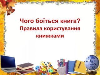 Чого боїться книга?
Правила користування
книжками
 