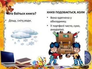 Чого боїться книга?
• Дощу, снігу,води.
КНИЗІ ПОДОБАЄТЬСЯ, КОЛИ
• Вона одягнена у
обкладинку.
• У портфелі чисто, сухо,
аккуратно.
 