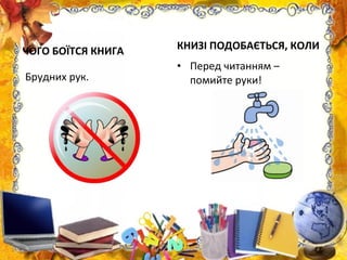 ЧОГО БОЇТСЯ КНИГА
Брудних рук.
КНИЗІ ПОДОБАЄТЬСЯ, КОЛИ
• Перед читанням –
помийте руки!
 