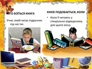 ЧОГО БОЇТЬСЯ КНИГА
Учня, який читає підручник
під час їжі.
КНИЗІ ПОДОБАЄТЬСЯ, КОЛИ
• Коли її читають у
спеціально відведеному
для цього місці.
 