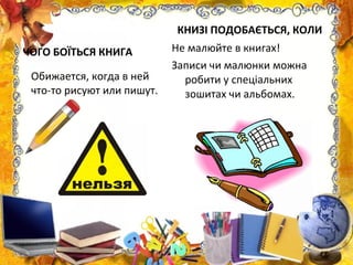 ЧОГО БОЇТЬСЯ КНИГА
КНИЗІ ПОДОБАЄТЬСЯ, КОЛИ
Не малюйте в книгах!
Записи чи малюнки можна
робити у спеціальних
зошитах чи альбомах.
Обижается, когда в ней
что-то рисуют или пишут.
 