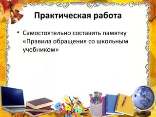 Практическая работа
• Самостоятельно составить памятку
«Правила обращения со школьным
учебником»
 