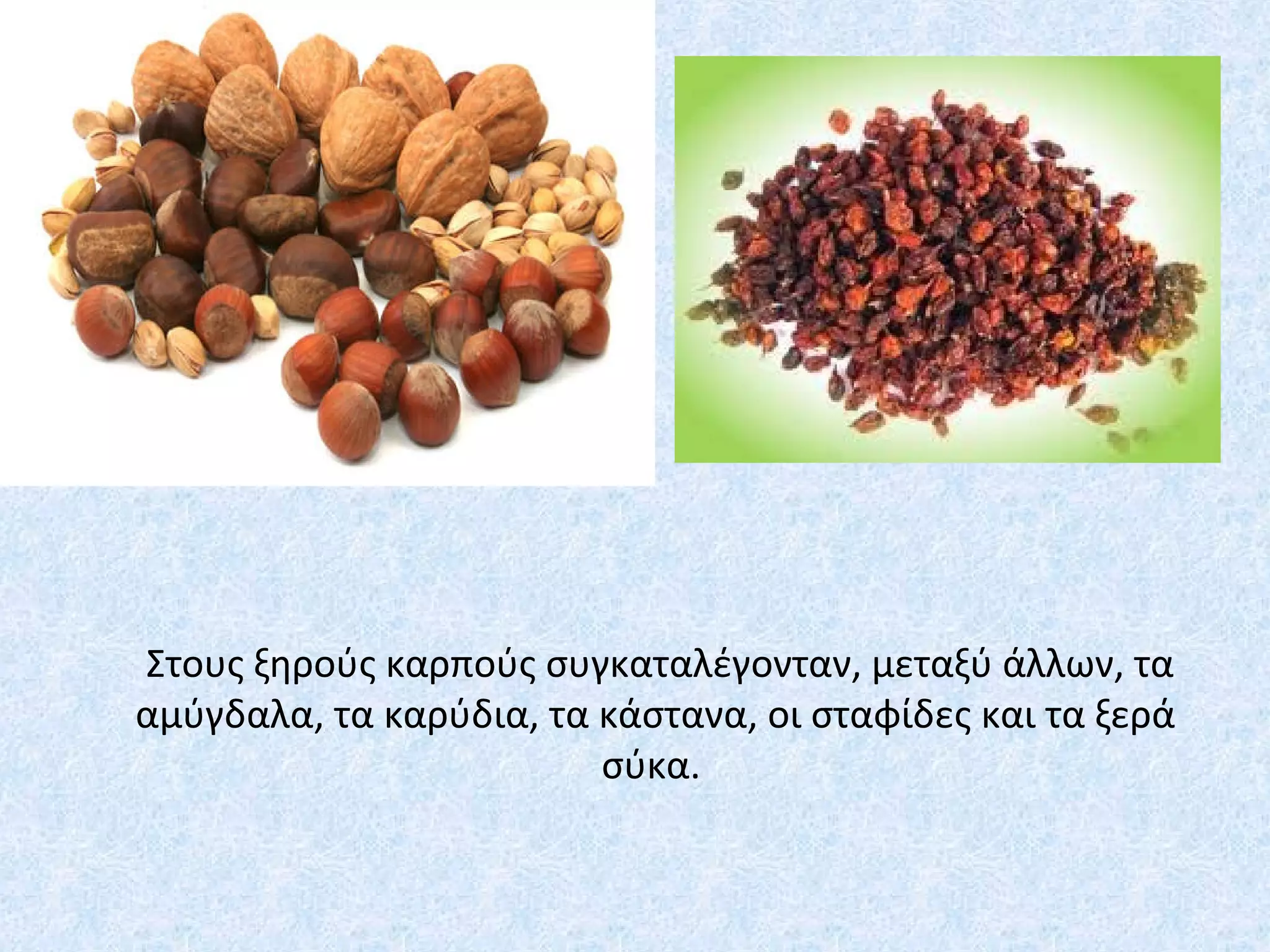 Στους ξηρούς καρπούς συγκαταλέγονταν, μεταξύ άλλων, τα
αμύγδαλα, τα καρύδια, τα κάστανα, οι σταφίδες και τα ξερά
σύκα.
 