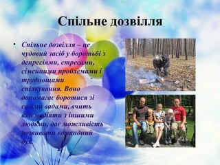 Спільне дозвілля
• Спільне дозвілля – це
чудовий засіб у боротьбі з
депресіями, стресами,
сімейними проблемами і
труднощами
спілкування. Воно
допомагає боротися зі
своїми вадами, вчить
взаємодіяти з іншими
людьми, дає можливість
розвивати командний
дух.
 