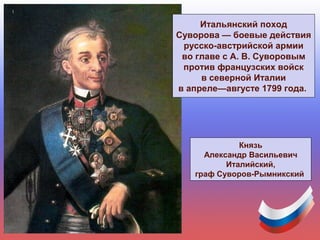 Князь
Александр Васильевич
Италийский,
граф Суворов-Рымникский
Итальянский поход
Суворова — боевые действия
русско-австрийской армии
во главе с А. В. Суворовым
против французских войск
в северной Италии
в апреле—августе 1799 года.
 