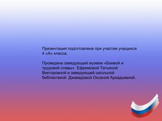 Презентация подготовлена при участии учащихся
4 «А» класса.
Проведена заведующей музеем «Боевой и
трудовой славы» Ефремовой Татьяной
Викторовной и заведующей школьной
библиотекой Джавадовой Оксаной Аркадьевной.
 