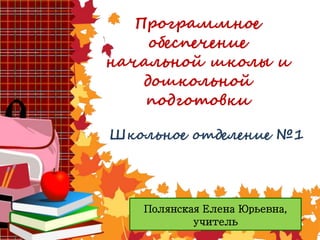 Программное
обеспечение
начальной школы и
дошкольной
подготовки
Школьное отделение №1
Полянская Елена Юрьевна,
учитель
 