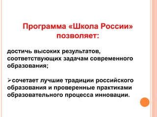 Программа «Школа России»
позволяет:
достичь высоких результатов,
соответствующих задачам современного
образования;
сочетает лучшие традиции российского
образования и проверенные практиками
образовательного процесса инновации.
 
