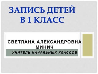 СВЕТЛАНА АЛЕКСАНДРОВНА
МИНИЧ
УЧИТЕЛЬ НАЧАЛЬНЫХ КЛАССОВ
ЗАПИСЬ ДЕТЕЙ
В 1 КЛАСС
 
