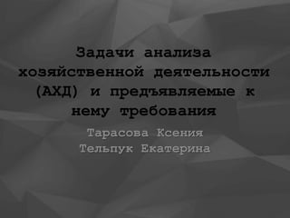 Задачи анализа
хозяйственной деятельности
(АХД) и предъявляемые к
нему требования
Тарасова Ксения
Тельпук Екатерина
 