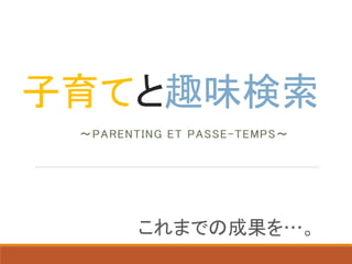 子育てと趣味検索
～PARENTING ET PASSE-TEMPS～
これまでの成果を…。
 