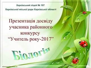 Презентація досвіду
учасника районного
конкурсу
“Учитель року-2017”
Харківський ліцей № 107
Харківської міської ради Харківської області
 