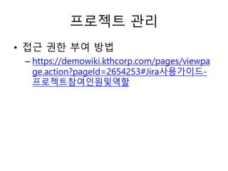 프로젝트 관리
• 접근 권한 부여 방법
– https://demowiki.kthcorp.com/pages/viewpa
ge.action?pageId=2654253#Jira사용가이드-
프로젝트참여인원및역할
 