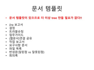 문서 템플릿
• 문서 템플릿이 있으므로 더 이상 tree 만들 필요가 없다!!
• Jira 보고서
• 결정
• 트러블슈팅
• 업무가이드
• (웹문서)연결 공유
• 작업 보고서
• 요구사항 문서
• 파일 목록
• 반성문(잘된점 vs 잘못된점)
• 회의록
 