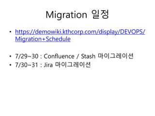 Migration 일정
• https://demowiki.kthcorp.com/display/DEVOPS/
Migration+Schedule
• 7/29~30 : Confluence / Stash 마이그레이션
• 7/30~31 : Jira 마이그레이션
 