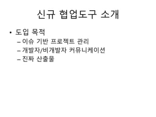 신규 협업도구 소개
• 도입 목적
– 이슈 기반 프로젝트 관리
– 개발자/비개발자 커뮤니케이션
– 진짜 산출물
 
