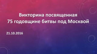 Викторина посвященная
75 годовщине битвы под Москвой
21.10.2016
 