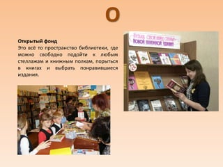 О
Открытый фонд
Это всё то пространство библиотеки, где
можно свободно подойти к любым
стеллажам и книжным полкам, порыться
в книгах и выбрать понравившиеся
издания.
 