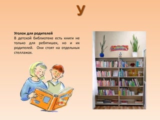 У
Уголок для родителей
В детской библиотеке есть книги не
только для ребятишек, но и их
родителей. Они стоят на отдельных
стеллажах.
 