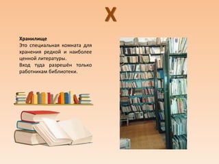 Х
Хранилище
Это специальная комната для
хранения редкой и наиболее
ценной литературы.
Вход туда разрешён только
работникам библиотеки.
 
