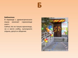 Б
Библиотека
В переводе с древнегреческого
языка означает «хранилище
книг».
Сейчас это не только хранилище,
но и место учёбы, культурного
отдыха, досуга и общения.
 
