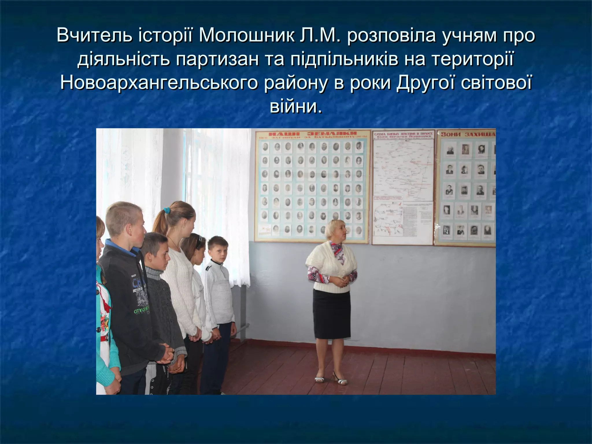 Вчитель історії Молошник Л.М. розповіла учням проВчитель історії Молошник Л.М. розповіла учням про
діяльність партизан та підпільників на територіїдіяльність партизан та підпільників на території
Новоархангельського району в роки ДругоНовоархангельського району в роки Другоїї світовоїсвітової
війни.війни.
 