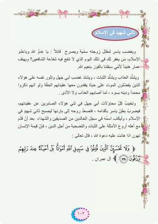 ١٠٢
.
‫و‬ّ‫د‬‫وﯾﺎﻋ‬ ‫ﷲ‬ ‫ﻋدوﱠ‬ ‫ﯾﺎ‬ : ً‫ﻼ‬‫ﻗﺎﺋ‬ ‫وﯾﺻرخ‬ ‫ّﯾﺔ‬‫ﻣ‬‫ﺳ‬ ‫زوﺟﺗﮫ‬ ‫ﻟﻣﻘﺗل‬ ‫ﯾﺎﺳر‬ ‫وﯾﻐﺿب‬
‫وﯾﮭﺗف‬ ‫اﻟﺷﺎﻓﻌﯾن؟‬ ‫ﺷﻔﺎﻋﺔ‬ ‫ﻓﯾﮫ‬ ‫ﺗﻧﻔﻊ‬ ‫ﻻ‬ ‫اﻟذي‬ ‫اﻟﯾوم‬ ‫ذﻟك‬ ‫ﻓﻲ‬ ‫ﻟك‬ ‫ﯾﻐﻔر‬ ‫ن‬َ‫ﻣ‬ ،‫اﻹﺳﻼم‬
.‫ﷲ‬ ‫ﺑﻧﻌﯾم‬ ‫ﺑﺎﻟﻔوز‬ ‫ﺳﺑﻘﺗﻧﺎ‬ ‫ّﻲ‬‫ﻣ‬‫ﻷ‬ ً‫ﺎ‬‫ھﻧﯾﺋ‬ ‫ﻋﻣﺎر‬
‫ھؤﻻء‬ ‫ﻋﻠﻰ‬ ‫ﻧﻔﺳﮫ‬ ‫وﺗﺛور‬ ‫ﺟﮭل‬ ‫أﺑﻲ‬ ‫ﻏﺿب‬ ‫وﯾﺷﺗد‬ ، ‫اﻟﺛﺑﺎت‬ ‫د‬‫ﱡ‬‫ﺗ‬‫وﯾﺷ‬ ‫اﻟﻌذاب‬ ‫د‬‫ﱡ‬‫ﺗ‬‫وﯾﺷ‬
‫ذﻛروا‬ ‫أﻧﮭم‬ ‫وﻟو‬ ‫ﺔ‬ّ‫ﻘ‬‫اﻟﺣ‬ ‫ﻋﻘﯾدﺗﮭم‬ ‫ﻣﻌﮭﺎ‬ ‫ﯾﻔﻘدون‬ ‫ﺣﯾﺎة‬ ‫ﻋﻠﻰ‬ ‫اﻟﻣوت‬ ‫ّﻠون‬‫ﺿ‬‫ﯾﻔ‬ ‫اﻟذﯾن‬
. ‫اﻷذى‬ ‫وﻻ‬ ‫اﻟﻌذاب‬ ‫أﺻﺎﺑﮭم‬ ‫ﻟﻣﺎ‬ ، ‫ﺑﺳوء‬ ‫ودﯾﻧﮫ‬ ً‫ا‬‫ﻣﺣﻣد‬
،‫ﻋﻘﯾدﺗﮭم‬ ‫ﻋن‬ ‫اﻟﺻﺎﺑرﯾن‬ ‫ھؤﻻء‬ ‫ﺛﻧﻲ‬ ‫ﻓﻲ‬ ‫ﺟﮭل‬ ‫أﺑﻲ‬ ‫ﻣﺣﺎوﻻت‬ ّ‫ل‬‫ﻛ‬ ُ‫وﺗﺧﯾب‬
‫ﻓﻲ‬ ٍ‫د‬‫ﺷﮭﯾ‬ َ‫ﺛﺎﻧﻲ‬ ‫ﻟﯾﺻﺑﺢ‬ ‫ﺑﺎرﺋﮭﺎ‬ ‫إﻟﻰ‬ ‫روﺣﮫ‬ ُ‫د‬‫ﻓﺗﺻﻌ‬ ، ‫ﺑﺄﻗداﻣﮫ‬ ‫ﯾﺎﺳر‬ َ‫ﺑطن‬ ّ‫ﻓﯾﺿرب‬
‫م‬ّ‫د‬‫ﻗ‬ ْ‫أن‬ ‫ﺑﻌد‬ ‫واﻟﺷﮭداء‬ ‫اﻟﺻدﯾﻘﯾن‬ ‫ﻣن‬ ‫اﻟﺧﺎﻟدﯾن‬ ‫ﺳﺟل‬ ‫ﻓﻲ‬ ‫ُﮫ‬‫ﻣ‬‫اﺳ‬ ‫وﻟﯾﻛﺗب‬ ، ‫اﻹﺳﻼم‬
‫اﻹﻧﺳﺎن‬ ‫ﻗﯾﻣﺔ‬ ّ‫ﻓﺈن‬ ، ‫اﻟدﯾن‬ ِ‫أﺟل‬ ‫ﻣن‬ ‫واﻟﺗﺿﺣﯾﺔ‬ ‫اﻟﺛﺑﺎت‬ ‫ﻋﻠﻰ‬ ‫اﻷﻣﺛﻠﺔ‬ ‫أروع‬ ‫أھﻠﮫ‬ ‫ﻣﻊ‬
: ‫ﺗﻌﺎﻟﻰ‬ ‫ﻗﺎل‬ ، ‫ﷲ‬ ‫دﻋوة‬ ‫ﻋﻠﯾﮫ‬ ‫ھﺎﻧت‬ ‫اذا‬ ‫ﺗﮭون‬
p o n m lk j i h g f e d‫ﱫ‬
. ‫ﻋﻣران‬ ‫آل‬ .‫ﱪ‬rq
‫اﻹﺳﻼم‬ ‫ﻓﻲ‬ ‫ﺷﮭﯾد‬ ‫ﺛﺎﻧﻲ‬
 