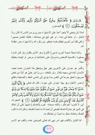 ١٠٦
V U T S R Q P ‫ﱫ‬ 8 7
.‫اﻟﻣؤﻣﻧون‬:‫ﱪ‬XW
ّ‫رث‬ ‫ﻛﺎن‬ ‫إذا‬ ‫اﻟﻧﺎس‬ ‫ﻣن‬ ‫ﯾرى‬ ‫ﺑﻣن‬ ‫اﻻﺳﺗﮭزاء‬ ‫ﻋﻠﻰ‬ ٌ‫د‬‫أﺣ‬ ‫ﯾﺗﺟرأ‬ ّ‫ﻻ‬‫أ‬ ‫ﯾﻧﺑﻐﻲ‬ ‫إذن‬ ‫ﻟﻣﺎذا‬
ً‫ا‬‫ﺿﻣﯾر‬ ُ‫أﺧﻠص‬ ‫ﮫ‬ّ‫ﻠ‬‫ﻓﻠﻌ‬ ، ‫ﻣﺣﺎدﺛﺗﮫ‬ ‫ﻓﻲ‬ ٍ‫ﻟﺑق‬ ‫ﻏﯾر‬ ‫او‬ ، ‫ﺑدﻧﮫ‬ ‫ﻓﻲ‬ ٍ‫ﺔ‬‫ﻋﺎھ‬ ‫أو‬ ، ‫اﻟﺣﺎل‬
‫ﻣﺔ‬ّ‫ﻋظ‬ ‫ﺑﻣن‬ ‫واﻻﺳﺗﮭزاء‬ ‫ﷲ‬ ‫ره‬ّ‫ﻗ‬‫و‬ ‫ن‬َ‫ﻣ‬ ‫ﺑﺗﺣﻘﯾر‬ ‫ﻧﻔﺳﮫ‬ ‫ﻓﯾظﻠم‬ ‫آﺧرﯾن‬ ‫ﻣن‬ ً‫ﺎ‬‫ﻗﻠﺑ‬ ‫واﻧﻘﻰ‬
.‫ﷲ‬
‫اﺷﺎرة‬ ‫ﻛﺎن‬ ‫وﻟو‬ ‫ﺑﺎﻟﻘول‬ ‫اﻵذى‬ ‫وھو‬ (‫ﻣز‬ّ‫ﻠ‬‫اﻟ‬ ) ‫ﺗدﻋﻰ‬ ‫أﺧرى‬ ‫ذﻣﯾﻣﺔ‬ ‫ﺻﻔﺔ‬ ‫وﺛﻣﺔ‬
ٍ‫ﺔ‬‫ﺑﺧﻠﯾﻘ‬ ‫إﺗﮭﺎﻣﮫ‬ ‫أو‬ ٍ‫ﻣرض‬ ‫أو‬ ‫ﻓﯾﮫ‬ ٍ‫ﺔ‬‫ﻋﺎھ‬ ‫ﻋﻠﻰ‬ ُ‫ل‬‫ﯾد‬ ٍ‫ﺑﺎﺳم‬ ‫اﻟﺷﺧص‬ ‫ﻛﺗﺳﻣﯾﺔ‬ ، ‫ﺻﻐﯾرة‬
. ‫ﺳﯾﺋﺔ‬
‫ﯾﻌﯾب‬ ‫ﻋﻧدﻣﺎ‬ ‫اﻟﻌدوان‬ ‫ھذا‬ ‫وﯾﺗﺣﻘق‬ ّ‫ﺣق‬ ‫ﺑﻐﯾر‬ ‫اﻵﺧرﯾن‬ ‫ﻋﻠﻰ‬ ‫ﻋدوان‬ ‫ھو‬ ‫ﻠﻣز‬ّ‫ﻟ‬‫وا‬
ٍ‫طﻌن‬ ‫ﻣن‬ ‫ﱡ‬‫د‬‫أﺷ‬ ‫ھو‬ ‫ﺧﻔﻲﱟ‬ ‫ﻟﻣز‬ ‫وربﱠ‬ ، ‫ﺑﺎﻟﺧﻔﺎء‬ ‫وﻟو‬ ‫ﺑﻛﻼم‬ ‫وﺟﮭﮫ‬ ‫ﻓﻲ‬ ‫أﺧﺎه‬ ‫اﻹﻧﺳﺎن‬
‫وﻗطﻊ‬ ‫واﻟﺿﻐﯾﻧﺔ‬ ‫اﻟﺣﻘد‬ ‫ﺗﻧﺎﻣﻲ‬ ‫إﻟﻰ‬ ‫ﯾؤدي‬ ‫ﻣﻣﺎ‬ ‫اﻟﻧﻔس‬ ‫ﻓﻲ‬ ً‫ﺎ‬‫ﺟرﺣ‬ ‫وأﻋﻣق‬ ‫ﺻرﯾﺢ‬
»º‫ﱫ‬ ‫ﺗﻌﺎﻟﻰ‬ ‫ﷲ‬ ‫ﻗﺎل‬ ، ‫ﻏﯾرﻧﺎ‬ ‫ﻋﻠﻰ‬ ‫ﻋدوان‬ ‫ﺑﮭذا‬ ‫وھو‬ ‫ة‬ ّ‫اﻷﺧو‬ ‫أواﺻر‬
ÊÉ ÈÇÆÅÄÃÂ ÁÀ ¿ ¾ ½¼
ÙØ×ÖÕÔÓÒÑÐÏ ÎÍÌË
‫اﻟﺣﺟرات‬ ‫ﱪ‬ äãâáàßÞÝÜÛÚ
‫أﺧﺎك‬ ّ‫أن‬ ‫ﻋﻠﻰ‬ ً‫ﺎ‬‫ﺗﻧﺑﯾﮭ‬ ( ‫)أﻧﻔﺳﻛم‬ ‫ّﺑرﺑـ‬‫ﻋ‬ ‫ﺳﺑﺣﺎﻧﮫ‬ ‫وﻟﻛﻧﮫ‬ ، ‫أﺧواﻧﻛم‬ ‫ﺗﻠﻣزوا‬ ‫ﻻ‬ :‫أي‬
‫ﺗﻛره‬ ‫ﻣﺎ‬ ‫ﻟﮫ‬ ُ‫ه‬‫وﺗﻛر‬ ،َ‫ك‬ِ‫ﻟﻧﻔﺳ‬ ‫ﺗﺣبﱡ‬ ‫ﻣﺎ‬ ‫ﻟﮫ‬ ‫ﺗﺣبﱠ‬ ْ‫أن‬ ‫ﻓﯾﻧﺑﻐﻲ‬ ‫ﻧﻔﺳك‬ ‫ﺑﻣﻧزﻟﺔ‬ ‫ھو‬ ‫اﻟدﯾن‬ ‫ﻓﻲ‬
.‫ﺑﮫ‬ ‫ُﻌﺎﻣﻠك‬‫ﯾ‬ ‫ان‬ ّّ‫ﺗﺣب‬ ‫ﻣﺎ‬ ‫ﺑﻣﺛل‬ ‫وﺗﻌﺎﻣﻠﮫ‬ ‫ﻟﻧﻔﺳك‬
‫اﻻﺳم‬ ‫ھو‬ ‫واﻟﻠﻘب‬ ،‫ﻋﻧﮫ‬ ‫اﻟﻣؤﻣﻧﯾن‬ ‫ﺗﻌﺎﻟﻰ‬ ‫ﷲ‬ ‫ﻧﮭﻰ‬ ‫أﻣر‬ ‫ﻓﮭو‬ ‫ﺑﺎﻷﻟﻘﺎب‬ ‫اﻟﺗﻧﺎﺑز‬ ‫ّﺎ‬‫ﻣ‬‫أ‬
 