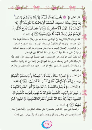 ١٢٤
onmlkjihgf‫ﱫ‬ ‫ﺗﻌﺎﻟﻰ‬ ‫ﻗﺎل‬
{zyxwvutsrq p
§¦¥¤£¢¡‫ﮯ‬~}|
. ‫اﻹﺳراء‬ ‫°ﱪ‬¯® ¬«ª©¨
‫ھذا‬ ‫ﻟﻘﯾﻣﺔ‬ ً‫ﺎ‬‫إﻋﻼﻧ‬ ، ّ‫ل‬‫وﺟ‬ ّ‫ﻋز‬ ‫ﷲ‬ ‫ﺑﻌﺑﺎدة‬ ‫اﻟواﻟدﯾن‬ ّ‫ر‬ِ‫ﺑ‬ ‫اﻟﻛرﯾﻣﺔ‬ ‫اﻵﯾﺔ‬ ِ‫ت‬‫ﻗرﻧ‬ ‫ﻓﻘد‬
.‫اﻟﺳﻌﯾد‬ ‫اﻟﻣﺟﺗﻣﻊ‬ ‫،وﺑﻧﺎء‬ ‫اﻷﺳرة‬ ‫ﺳﻌﺎدة‬ ‫ﻓﻲ‬ ‫اﻟطﯾبﱢ‬ ‫أﺛره‬ ‫وﺗوﻛﯾد‬ ، ‫ﷲ‬ ‫ﻋﻧد‬ ّ‫ر‬ِ‫اﻟﺑ‬
‫أﺧﻼﻗﮫ‬ ّ‫وﺳﻣو‬ ،‫اﻟﻔرد‬ ‫ﺗرﺑﯾﺔ‬ ‫ﺣﺳن‬ ‫ﻋﻠﻰ‬ ٌ‫ل‬‫دﻟﯾ‬ ، ‫إﻟﯾﮭﻣﺎ‬ َ‫واﻹﺣﺳﺎن‬ ‫اﻟواﻟدﯾن‬ ‫وﺑرﱡ‬
.‫أﻓرادھﺎ‬ ‫ﺑﯾن‬ ‫اﻟﻌﻼﻗﺔ‬ ‫وﻣﺗﺎﻧﺔ‬ ، ‫اﻷﺳرة‬ ‫ﺑﻧﯾﺔ‬ ‫ﺔ‬ّ‫ﺻﺣ‬ ‫ﻋﻠﻰ‬ ٌ‫ر‬‫وﻣؤﺷ‬
‫ﮫ‬ّ‫ﻧ‬‫ﻷ‬ ‫ذﻟك‬ ، ‫ﷲ‬ ‫ﺳﺑﯾل‬ ‫ﻓﻲ‬ ُ‫د‬‫اﻟﺟﮭﺎ‬ ‫ﻓﮭو‬ ، ‫ﺗﻌﺎﻟﻰ‬ ‫ﷲ‬ ‫اﻟﻰ‬ ‫اﻷﻋﻣﺎل‬ ّ‫أﺣب‬ ُ‫ﺛﺎﻟث‬ ‫ّﺎ‬‫ﻣ‬‫أ‬
،‫أﺣﻛﺎﻣﮫ‬ ‫وﺗﻧﻔﯾذ‬ ‫ﷲ‬ ِ‫دﯾن‬ ‫إﻗﺎﻣﺔ‬ ‫ﻋن‬ ‫اﻟﻌواﺋق‬ ‫وإزاﺣﺔ‬ ، ‫وﺣﻔظﮫ‬ ‫اﻟدﯾن‬ ‫ﻟﻧﺷر‬ ‫اﻟوﺳﯾﻠﺔ‬
‫ﺑﻼدھم‬ ‫ﻓﻲ‬ ‫اﻟطﺎﻣﻌﯾن‬ ‫ﺿد‬ ‫ﻋﻧﮭم‬ ‫اﻻﻋﺗداء‬ ‫ودﻓﻊ‬ ‫وﻣﻘدﺳﺎﺗﮭم‬ ‫اﻟﻣﺳﻠﻣﯾن‬ ِ‫ﺔ‬‫وﺻﯾﺎﻧ‬
. ‫وﺧﯾراﺗﮭم‬
&%$#"!‫ﱫ‬ : ‫ﺗﻌﺎﻟﻰ‬ ‫ﻗﺎل‬
. ‫اﻟﺗوﺑﺔ‬ ‫1ﱪ‬0 /.-,+*)('
)('&%$#"!‫ﱫ‬ : ‫ﺗﻌﺎﻟﻰ‬ ‫ﻗﺎل‬‫و‬
54 3210/. -,+*
C BA @ ?>=<;:9876
. ‫اﻟﻧﺳﺎء‬ ‫ﱪ‬ED
‫ﺑﺑذل‬ ‫ﯾﻛون‬ ‫ﻣﺎ‬ّ‫ﻧ‬‫إ‬ ، ‫اﻟﻛﺎﻓرﯾن‬ ‫ﻣﻘﺎﺗﻠﺔ‬ ‫ﻋﻠﻰ‬ ‫ا‬ً‫ﻣﻘﺻور‬ ‫ﻟﯾس‬ ‫ﷲ‬ ‫ﺳﺑﯾل‬ ‫ﻓﻲ‬ ‫واﻟﺟﮭﺎد‬
‫إﻋﻼء‬ ‫ﺳﺑﯾل‬ ‫ﻓﻲ‬ ‫وﻟﺳﺎن‬ ‫وﻗﻠم‬ ‫وﺗﻔﻛﯾر‬ ‫وﺟﺎه‬ ‫وﻣرﻛز‬ ‫وﻧﻔس‬ ‫ﻣﺎل‬ ‫ﻣن‬ ‫اﻟﻣﺳﺗطﺎع‬
 