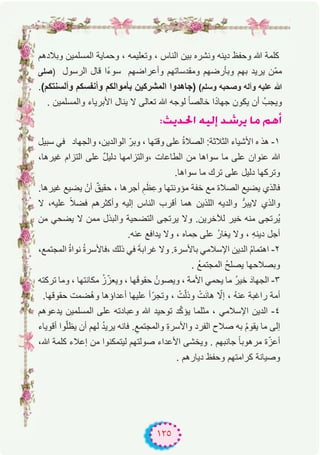 ١٢٥
‫وﺑﻼدھم‬ ‫اﻟﻣﺳﻠﻣﯾن‬ ‫وﺣﻣﺎﯾﺔ‬ ، ‫وﺗﻌﻠﯾﻣﮫ‬ ، ‫اﻟﻧﺎس‬ ‫ﺑﯾن‬ ‫وﻧﺷره‬ ‫دﯾﻧﮫ‬ ‫وﺣﻔظ‬ ‫ﷲ‬ ‫ﻛﻠﻣﺔ‬
‫)ﺻﻠﻰ‬ ‫اﻟرﺳول‬ ‫ﻗﺎل‬ ‫ًا‬‫ء‬‫ﺳو‬ ‫وأﻋراﺿﮭم‬ ‫وﻣﻘدﺳﺎﺗﮭم‬ ‫وﺑﺄرﺿﮭم‬ ‫ﺑﮭم‬ ‫ﯾرﯾد‬ ‫ّن‬‫ﻣ‬‫ﻣ‬
.(‫وأﻟﺳﻧﺗﻛم‬ ‫وأﻧﻔﺳﻛم‬ ‫ﺑﺄﻣواﻟﻛم‬ ‫اﻟﻣﺷرﻛﯾن‬ ‫)ﺟﺎھدوا‬ (‫وﺳﻠم‬ ‫وﺻﺣﺑﮫ‬ ‫وآﻟﮫ‬ ‫ﻋﻠﯾﮫ‬ ‫ﷲ‬
. ‫واﻟﻣﺳﻠﻣﯾن‬ ‫اﻷﺑرﯾﺎء‬ ‫ﯾﻧﺎل‬ ‫ﻻ‬ ‫ﺗﻌﺎﻟﻰ‬ ‫ﷲ‬ ‫ﻟوﺟﮫ‬ ً‫ﺎ‬‫ﺧﺎﻟﺻ‬ ‫ا‬ً‫د‬‫ﺟﮭﺎ‬ ‫ﯾﻛون‬ ‫أن‬ ُ‫وﯾﺟب‬
:åjó◊G ¬«dEG ó°Tôj Ée ºgCG
‫ﺳﺑﯾل‬ ‫ﻓﻲ‬ ‫واﻟﺟﮭﺎد‬ ،‫اﻟواﻟدﯾن‬ ّ‫وﺑر‬ ، ‫وﻗﺗﮭﺎ‬ ‫ﻋﻠﻰ‬ ُ‫ة‬‫اﻟﺻﻼ‬ :‫اﻟﺛﻼﺛﺔ‬ ‫اﻷﺷﯾﺎء‬ ‫ه‬ ‫ھذ‬ -۱
،‫ﻏﯾرھﺎ‬ ‫اﻟﺗزام‬ ‫ﻋﻠﻰ‬ ٌ‫ل‬‫دﻟﯾ‬ ‫،واﻟﺗزاﻣﮭﺎ‬ ‫اﻟطﺎﻋﺎت‬ ‫ﻣن‬ ‫ﺳواھﺎ‬ ‫ﻣﺎ‬ ‫ﻋﻠﻰ‬ ‫ﻋﻧوان‬ ‫ﷲ‬
.‫ﺳواھﺎ‬ ‫ﻣﺎ‬ ‫ﺗرك‬ ‫ﻋﻠﻰ‬ ‫دﻟﯾل‬ ‫وﺗرﻛﮭﺎ‬
.‫ﻏﯾرھﺎ‬ ‫ﯾﺿﯾﻊ‬ ْ‫أن‬ ٌ‫ﺣﻘﯾق‬ ، ‫أﺟرھﺎ‬ ِ‫م‬َ‫ظ‬ِ‫وﻋ‬ ‫ﻣؤوﻧﺗﮭﺎ‬ ‫ﺧﻔﺔ‬ ‫ﻣﻊ‬ ‫اﻟﺻﻼة‬ ‫ﯾﺿﯾﻊ‬ ‫ﻓﺎﻟذي‬
‫ﻻ‬ ،‫ﻋﻠﯾﮫ‬ ً‫ﻼ‬‫ﻓﺿ‬ ‫وأﻛﺛرھم‬ ‫إﻟﯾﮫ‬ ‫اﻟﻧﺎس‬ ‫أﻗرب‬ ‫ھﻣﺎ‬ ‫اﻟﻠذﯾن‬ ‫واﻟدﯾﮫ‬ ‫ﻻﯾﺑرﱡ‬ ‫واﻟذي‬
‫ﻣن‬ ‫ﯾﺿﺣﻲ‬ ‫ﻻ‬ ‫ﻣﻣن‬ ‫واﻟﺑذل‬ ‫اﻟﺗﺿﺣﯾﺔ‬ ‫ﯾرﺗﺟﻰ‬ ‫وﻻ‬ .‫ﻟﻶﺧرﯾن‬ ‫ﺧﯾر‬ ‫ﻣﻧﮫ‬ ‫ُرﺗﺟﻰ‬‫ﯾ‬
.‫ﻋﻧﮫ‬ ‫ﯾداﻓﻊ‬ ‫وﻻ‬ ، ‫ِﻣﺎه‬‫ﺣ‬ ‫ﻋﻠﻰ‬ ُ‫ر‬‫ﯾﻐﺎ‬ ‫وﻻ‬ ، ِ‫ﮫ‬‫دﯾﻧ‬ ‫أﺟل‬
،‫اﻟﻣﺟﺗﻣﻊ‬ ُ‫ة‬‫ﻧوا‬ ُ‫ة‬‫،ﻓﺎﻷﺳر‬ ‫ذﻟك‬ ‫ﻓﻲ‬ َ‫ﺔ‬‫ﻏراﺑ‬ ‫وﻻ‬ .‫ﺑﺎﻷﺳرة‬ ‫اﻹﺳﻼﻣﻲ‬ ‫اﻟدﯾن‬ ُ‫م‬‫اھﺗﻣﺎ‬ -۲
. ُ‫ﻊ‬‫اﻟﻣﺟﺗﻣ‬ ُ‫ﺢ‬‫ﯾﺻﻠ‬ ‫وﺑﺻﻼﺣﮭﺎ‬
‫ﺗرﻛﺗﮫ‬ ‫وﻣﺎ‬ ، ‫ﻣﻛﺎﻧﺗﮭﺎ‬ ُ‫ز‬ّ‫وﯾﻌز‬ ، ‫ﮭﺎ‬َ‫ﻗ‬‫ﺣﻘو‬ ُ‫وﯾﺻون‬ ، ‫اﻷﻣﺔ‬ ‫ﯾﺣﻣﻲ‬ ‫ﻣﺎ‬ ُ‫ر‬‫ﺧﯾ‬ َ‫اﻟﺟﮭﺎد‬ -۳
.‫ﺣﻘوﻗﮭﺎ‬ ‫ُﺿﻣت‬‫ھ‬‫و‬ ‫أﻋداؤھﺎ‬ ‫ﻋﻠﯾﮭﺎ‬ ‫أ‬ّ‫وﺗﺟر‬ ، ْ‫ت‬ّ‫ﻟ‬‫وذ‬ ْ‫ت‬َ‫ﻧ‬‫ھﺎ‬ ّ‫إﻻ‬ ، ُ‫ﮫ‬‫ﻋﻧ‬ ‫راﻏﺑﺔ‬ ‫أﻣﺔ‬
‫ﯾدﻋوھم‬ ‫اﻟﻣﺳﻠﻣﯾن‬ ‫ﻋﻠﻰ‬ ‫وﻋﺑﺎدﺗﮫ‬ ‫ﷲ‬ ‫ﺗوﺣﯾد‬ ‫د‬ّ‫ﻛ‬‫ﯾؤ‬ ‫ﻣﺛﻠﻣﺎ‬ ، ‫اﻹﺳﻼﻣﻲ‬ ‫اﻟدﯾن‬ -٤
‫أﻗوﯾﺎء‬ ‫وا‬ّ‫ﻠ‬‫ﯾظ‬ ‫أن‬ ‫ﻟﮭم‬ ُ‫د‬‫ﯾرﯾ‬ ‫ﻓﺎﻧﮫ‬ .ِ‫واﻟﻣﺟﺗﻣﻊ‬ ِ‫ة‬‫واﻷﺳر‬ ‫اﻟﻔرد‬ ‫ﺻﻼح‬ ‫ﺑﮫ‬ ُ‫م‬‫ﯾﻘو‬ ‫ﻣﺎ‬ ‫إﻟﻰ‬
،‫ﷲ‬ ‫ﻛﻠﻣﺔ‬ ‫إﻋﻼء‬ ‫ﻣن‬ ‫ﻟﯾﺗﻣﻛﻧوا‬ ‫ﺻوﻟﺗﮭم‬ ‫اﻷﻋداء‬ ‫وﯾﺧﺷﻰ‬ . ‫ﺟﺎﻧﺑﮭم‬ ً‫ﺎ‬‫ﻣرھوﺑ‬ ‫ة‬ّ‫أﻋز‬
. ‫دﯾﺎرھم‬ ‫وﺣﻔظ‬ ‫ﻛراﻣﺗﮭم‬ ‫وﺻﯾﺎﻧﺔ‬
 