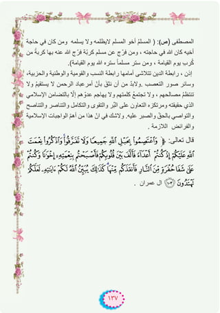 ١٣٧
‫ﺣﺎﺟﺔ‬ ‫ﻓﻲ‬ ‫ﻛﺎن‬ ‫وﻣن‬ ‫ﯾﺳﻠﻣﮫ‬ ‫وﻻ‬ ‫ﻻﯾظﻠﻣﮫ‬ ‫اﻟﻣﺳﻠم‬ ‫أﺧو‬ ُ‫م‬‫اﻟﻣﺳﻠ‬ ) :(‫ص‬) ‫اﻟﻣﺻطﻔﻰ‬
‫ﻣن‬ ً‫ﻛرﺑﺔ‬ ‫ﺑﮭﺎ‬ ‫ﻋﻧﮫ‬ ‫ﷲ‬ ‫ج‬ّ‫ﻓر‬ ‫ّﺔ‬‫ﺑ‬‫ﻛر‬ ‫ﻣﺳﻠم‬ ‫ﻋن‬ ‫ج‬ّ‫ﻓر‬ ‫وﻣن‬ ، ‫ﺣﺎﺟﺗﮫ‬ ‫ﻓﻲ‬ ‫ﷲ‬ ‫ﻛﺎن‬ ‫أﺧﯾﮫ‬
.(‫اﻟﻘﯾﺎﻣﺔ‬ ‫ﯾوم‬ ‫ﷲ‬ ‫ﺳﺗره‬ ً‫ﺎ‬‫ﻣﺳﻠﻣ‬ ‫ﺳﺗر‬ ‫وﻣن‬ ، ‫اﻟﻘﯾﺎﻣﺔ‬ ‫ﯾوم‬ ِ‫ب‬‫ر‬ُ‫ﻛ‬
،‫واﻟﺣزﺑﯾﺔ‬ ‫واﻟوطﻧﯾﺔ‬ ‫واﻟﻘوﻣﯾﺔ‬ ‫اﻟﻧﺳب‬ ‫راﺑطﺔ‬ ‫أﻣﺎﻣﮭﺎ‬ ‫ﺗﺗﻼﺷﻰ‬ ‫اﻟدﯾن‬ ‫راﺑطﺔ‬ ، ‫إذن‬
‫وﻻ‬ ُ‫م‬‫ﯾﺳﺗﻘﯾ‬ ‫ﻻ‬ ‫اﻟرﺣﻣن‬ ‫أﻣرﻋﺑﺎد‬ ّ‫ﺑﺄن‬ َ‫ﻧﺛق‬ ‫أن‬ ‫ﻣن‬ ّ‫د‬‫.وﻻﺑ‬ ‫اﻟﺗﻌﺻب‬ ‫ﺻور‬ ‫وﺳﺎﺋر‬
‫اﻹﺳﻼﻣﻲ‬ ‫ﺑﺎﻟﺗﺿﺎﻣن‬ ّ‫إﻻ‬ ‫ھم‬ ّ‫ﻋدو‬ ‫ﯾﮭﺎﺟم‬ ‫وﻻ‬ ‫ﻛﻠﻣﺗﮭم‬ ُ‫ﻊ‬‫ﺗﺟﺗﻣ‬ ‫وﻻ‬ ، ‫ﻣﺻﺎﻟﺣﮭم‬ ُ‫م‬‫ﺗﻧﺗظ‬
‫واﻟﺗﻧﺎﺻﺢ‬ ‫واﻟﺗﻧﺎﺻر‬ ‫واﻟﺗﻛﺎﻣل‬ ‫واﻟﺗﻘوى‬ ‫ﱢر‬‫ﺑ‬‫اﻟ‬ ‫ﻋﻠﻰ‬ ‫اﻟﺗﻌﺎون‬ ‫وﻣرﺗﻛزه‬ ‫ﺣﻘﯾﻘﺗﮫ‬ ‫اﻟذي‬
‫اﻹﺳﻼﻣﯾﺔ‬ ‫اﻟواﺟﺑﺎت‬ ّ‫م‬‫أھ‬ ‫ﻣن‬ ‫ھذا‬ ّ‫ان‬ ‫ﻓﻲ‬ ‫وﻻﺷك‬ .‫ﻋﻠﯾﮫ‬ ‫واﻟﺻﺑر‬ ّ‫ﺑﺎﻟﺣق‬ ‫واﻟﺗواﺻﻲ‬
. ‫اﻟﻼزﻣﺔ‬ ‫واﻟﻔراﺋض‬
IHGFEDCBA‫ﱫ‬ :‫ﺗﻌﺎﻟﻰ‬ ‫ﻗﺎل‬
UTSRQPON MLKJ
cba`_^][ ZYXWV
. ‫ﻋﻣران‬ ‫ال‬ e d
 