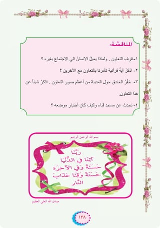 ١٣٨
:á°ûbÉæŸG
‫؟‬ ‫ﺑﻐﯾره‬ ‫اﻻﺟﺗﻣﺎع‬ ‫اﻟﻰ‬ ُ‫اﻻﻧﺳﺎن‬ ُ‫ل‬‫ﯾﻣﯾ‬ ‫وﻟﻣﺎذا‬ . ‫اﻟﺗﻌﺎون‬ ِ‫ّرف‬‫ﻋ‬-۱
‫؟‬ ‫اﻵﺧرﯾن‬ ‫ﻣﻊ‬ ‫ﺑﺎﻟﺗﻌﺎون‬ ‫ﺗﺄﻣرﻧﺎ‬ ‫ﻗرآﻧﯾﺔ‬ ً‫آﯾﺔ‬ ْ‫اذﻛر‬ -۲
‫ﻋن‬ ً‫ﺎ‬‫ﺷﯾﺋ‬ ْ‫اذﻛر‬ . ‫اﻟﺗﻌﺎون‬ ‫ﺻور‬ ‫أﻋظم‬ ‫ﻣن‬ ‫اﻟﻣدﯾﻧﺔ‬ ‫ﺣول‬ ‫اﻟﺧﻧدق‬ ُ‫ر‬ْ‫ﻔ‬َ‫ﺣ‬ -۳
.‫اﻟﺗﻌﺎون‬ ‫ھذا‬
‫؟‬ ‫ﻣوﺿﻌﮫ‬ ‫أﺧﺗﯾﺎر‬ ‫ﻛﺎن‬ ‫وﻛﯾف‬ ‫ﻗﺑﺎء‬ ‫ﻣﺳﺟد‬ ‫ﻋن‬ ‫ﺗﺣدث‬ -٤
‫اﻟﻌﻈﻴﻢ‬ ‫اﻟﻌﻠﻲ‬ ‫اﷲ‬ ‫ﺻﺪق‬
‫اﻟﺮﺣﻴﻢ‬ ‫اﻟﺮﺣﻤﻦ‬ ‫اﷲ‬ ‫ﺑﺴﻢ‬
 