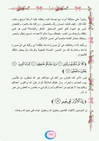 ١٤٤
‫وﻋﺗﺎب‬ ‫ﺗوﺑﯾﺦ‬ ‫وھذا‬ ‫؟‬ ‫ﻋﻠﯾﮫ‬ ‫وﻋطﻔﮫ‬ ‫إﻟﯾﮫ‬ ‫إﺣﺳﺎﻧﮫ‬ ‫ﻣﻊ‬ ،‫أﻣره‬ ‫ﻣﺧﺎﻟﻔﺔ‬ ‫ﻋﻠﻰ‬ ‫أ‬ّ‫وﺗﺟر‬
‫واﻟطﻐﯾﺎن‬ ‫ﺑﺎﻟﺗﻣرد‬ ‫ﺑك‬ ‫ورأﻓﺗﮫ‬ ، ‫ﺑﺎﻟﻌﺻﯾﺎن‬ ‫ّك‬‫ﺑ‬‫ر‬ ‫إﺣﺳﺎن‬ ‫ﻗﺎﺑﻠت‬ ‫ﻛﯾف‬ : ‫ﻗﺎل‬ ‫ﮫ‬ّ‫ﻧ‬‫ﻛﺎ‬
‫اﻟذي‬ ‫ھو‬ ‫اﻟﯾس‬ ‫واﻟطﺎﻋﺔ؟‬ ‫ﻟﻠﺷﻛر‬ ‫اﻟﻣﺳﺗﺣق‬ ‫اﻟﺧﯾر‬ ‫ﻛﺛﯾر‬ ‫اﻟﺟواد‬ ‫ھو‬ ‫اﻟﯾس‬
‫ر‬ ِ‫ﺑﺻ‬ُ‫ﺗ‬‫و‬ ‫وﺗﻌﻘل‬ ‫ﺗﺳﻣﻊ‬ ،‫اﻷﻋﺿﺎء‬ ‫ﺳﺎﻟم‬ ً‫ﺎ‬ّ‫ﯾ‬‫ﺳو‬ ‫ﻓﺟﻌﻠك‬ ، ‫اﻟﻌدم‬ ‫ﻣن‬ ‫وأوﺟدك‬ ‫ﺧﻠﻘك‬
. ‫اﻷﺷﻛﺎل‬ ‫أﺣﺳن‬ ‫ﻓﻲ‬ ً‫ﺎ‬‫ﻣﻧﺗﺻﺑ‬ ‫اﻟﻘﺎﻣﺔ‬ ‫ﻣﻌﺗدل‬ ‫وﺟﻌﻠك‬
‫ﺻورة‬ ّ‫أي‬ ‫ﻓﻲ‬ ‫ﺑك‬ّ‫ﻛ‬‫ر‬ ‫أي‬ ‫ك؟‬َ‫ﻘ‬َ‫ﻠ‬َ‫ﺧ‬ ‫ﺷﺎءھﺎ‬ ٍ‫ة‬‫ﺻور‬ ‫أيﱢ‬ ‫ﻓﻲ‬ ،‫وظﺎﺋﻔك‬ ‫ﻷداء‬ ‫ﺑك‬‫ﱠ‬‫ﻛ‬‫ور‬
‫ﺷﻛﻠك‬ ‫ﯾﺟﻌل‬ ‫وﻟم‬ ‫وﻛرﻣك‬ ‫اﻟﻌﺟﯾﺑﺔ‬ ‫اﻟﺣﺳﻧﺔ‬ ‫اﻟﺻور‬ ‫ﻣن‬ ‫ﻟك‬ ‫واﺧﺗﺎرھﺎ‬ ‫ﺷﺎءھﺎ‬
. ‫ﻛﺎﻟﺣﯾوان‬
U TSRQPONMLKJ‫ﱫ‬
‫ﱪ‬YXWV
‫ﺑون‬‫ﱢ‬‫ﺗﻛذ‬ ‫ﺑل‬ ،‫ون‬ّ‫ﻘ‬ِ‫ﺣ‬ُ‫ﻣ‬ ‫ﷲ‬ ‫ﻏﯾر‬ ‫ﻋﺑﺎدﺗﻛم‬ ‫ﻓﻲ‬ ‫أﻧﻛم‬ ‫ﻣن‬ ‫ﺗﻘوﻟون‬ ‫ﻛﻣﺎ‬ ‫اﻷﻣر‬ ‫ﻟﯾس‬
‫أﻋﻣﺎﻟﻛم‬ ‫ﯾراﻗﺑون‬ ‫ﷲ‬ ‫ﻋﻠﻰ‬ ‫ﻛرام‬ ‫ﻟﻣﻼﺋﻛﺔ‬ ‫ﻋﻠﯾﻛم‬ ّ‫وإن‬ .‫واﻟﺟزاء‬ ‫اﻟﺣﺳﺎب‬ ‫ﺑﯾوم‬
ٍ‫ﺧﯾر‬ ‫ﻣن‬ ‫ﺗﻔﻌﻠون‬ ‫ﻣﺎ‬ ‫ﯾﻌﻠﻣون‬ ،‫ﺷﻲء‬ ‫وأﺳرارﻛم‬ ‫أﻋﻣﺎﻟﻛم‬ ‫ﻣن‬ ‫ﯾﻔوﺗﮭم‬ ‫ﻻ‬ ،‫وﯾﻛﺗﺑوﻧﮭﺎ‬
.‫ر‬ّ‫ﺷ‬ ‫او‬
‫ﱪ‬^] [Z‫ﱫ‬
.‫وﺟﻧﺎﺗﮫ‬ ‫ﷲ‬ ‫ﻧﻌﯾم‬ ‫ﻟﻔﻲ‬ ‫ﻋﺑﺎده‬ ‫وﺣﻘوق‬ ‫ﷲ‬ ‫ﺑﺣﻘوق‬ ‫اﻟﻘﺎﺋﻣﯾن‬ ‫اﻷﺗﻘﯾﺎء‬ ‫اﻟﻣؤﻣﻧﯾن‬ ‫إن‬
 