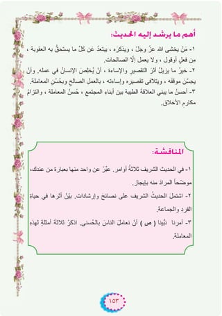 ١٥٣
:åjó◊G ¬«dEG ó°Tôj Ée ºgCG
، ‫اﻟﻌﻘوﺑﺔ‬ ‫ﺑﮫ‬ ‫ﱡ‬‫ﯾﺳﺗﺣق‬ ‫ﻣﺎ‬ ‫ﱢ‬‫ل‬‫ﻛ‬ ‫ن‬َ‫ﻋ‬ ُ‫د‬‫ﯾﺑﺗﻌ‬ ، ‫ه‬َ‫وﯾذﻛر‬ ، ّ‫ل‬‫وﺟ‬ ّ‫ﻋز‬ ‫ﷲ‬ ‫ﯾﺧﺷﻰ‬ ْ‫ن‬َ‫ﻣ‬ -۱
.‫اﻟﺻﺎﻟﺣﺎت‬ ّ‫إﻻ‬ ‫ﯾﻌﻣل‬ ‫وﻻ‬ ، ‫أوﻗول‬ ٍ‫ﻓﻌل‬ ‫ِن‬‫ﻣ‬
ْ‫وأن‬ .‫ﻋﻣﻠﮫ‬ ‫ﻓﻲ‬ ُ‫اﻹﻧﺳﺎن‬ َ‫ِص‬‫ﻠ‬‫ُﺧ‬‫ﯾ‬ ْ‫أن‬ ، ‫واﻹﺳﺎءة‬ ِ‫اﻟﺗﻘﺻﯾر‬ َ‫أﺛر‬ ُ‫ل‬‫ﯾزﯾ‬ ‫ﻣﺎ‬ ُ‫ر‬‫ﺧﯾ‬ -۲
.‫اﻟﻣﻌﺎﻣﻠﺔ‬ ِ‫ن‬ْ‫ُﺳ‬‫ﺣ‬‫وﺑ‬ ِ‫اﻟﺻﺎﻟﺢ‬ ِ‫ﺑﺎﻟﻌﻣل‬ ، ‫وإﺳﺎءﺗﮫ‬ ‫ﺗﻘﺻﯾره‬ ‫وﯾﺗﻼﻓﻰ‬ ، ‫ﮫ‬َ‫ﻔ‬‫ﻣوﻗ‬ َ‫ّن‬‫ﺳ‬ِ‫ﺣ‬‫ﯾ‬
ُ‫م‬‫واﻟﺗزا‬ ، ‫اﻟﻣﻌﺎﻣﻠﺔ‬ ُ‫ُﺳن‬‫ﺣ‬ ، ‫اﻟﻣﺟﺗﻣﻊ‬ ِ‫ء‬‫أﺑﻧﺎ‬ ‫ﺑﯾن‬ ‫اﻟطﯾﺑﺔ‬ َ‫ﺔ‬‫اﻟﻌﻼﻗ‬ ‫ﯾﺑﻧﻲ‬ ‫ﻣﺎ‬ ُ‫أﺣﺳن‬ -۳
.‫اﻷﺧﻼق‬ ِ‫ﻣﻛﺎرم‬
:á°ûbÉæŸG
،‫ﻋﻧدك‬ ‫ﻣن‬ ‫ﺑﻌﺑﺎرة‬ ‫ﻣﻧﮭﺎ‬ ‫واﺣد‬ ‫ﻋن‬ ْ‫ﱢر‬‫ﺑ‬‫ﻋ‬ .‫أواﻣر‬ ُ‫ﺔ‬‫ﺛﻼﺛ‬ ‫اﻟﺷرﯾف‬ ‫اﻟﺣدﯾث‬ ‫ﻓﻲ‬ -۱
.‫ﺑﺈﯾﺟﺎز‬ ‫ﻣﻧﮫ‬ َ‫اﻟﻣراد‬ ً‫ﺎ‬‫ّﺣ‬‫ﺿ‬‫ﻣو‬
ِ‫ة‬‫ﺣﯾﺎ‬ ‫ﻓﻲ‬ ‫أﺛرھﺎ‬ ْ‫ّن‬‫ﯾ‬‫ﺑ‬ .‫وإرﺷﺎدات‬ َ‫ﻧﺻﺎﺋﺢ‬ ‫ﻋﻠﻰ‬ ‫اﻟﺷرﯾف‬ ُ‫اﻟﺣدﯾث‬ َ‫ل‬‫اﺷﺗﻣ‬ -۲
.‫واﻟﺟﻣﺎﻋﺔ‬ ِ‫د‬‫اﻟﻔر‬
ِ‫ه‬‫ﻟﮭذ‬ ٍ‫ﺔ‬‫أﻣﺛﻠ‬ َ‫ﺔ‬‫ﺛﻼﺛ‬ ْ‫اذﻛر‬ .‫ُﺳﻧﻰ‬‫ﺣ‬‫ﺑﺎﻟ‬ َ‫اﻟﻧﺎس‬ َ‫ل‬‫ﻧﻌﺎﻣ‬ ْ‫أن‬ ( ‫ص‬ ) ‫ﱡﯾﻧﺎ‬‫ﺑ‬‫ﻧ‬ ‫أﻣرﻧﺎ‬ -۳
.‫اﻟﻣﻌﺎﻣﻠﺔ‬
 