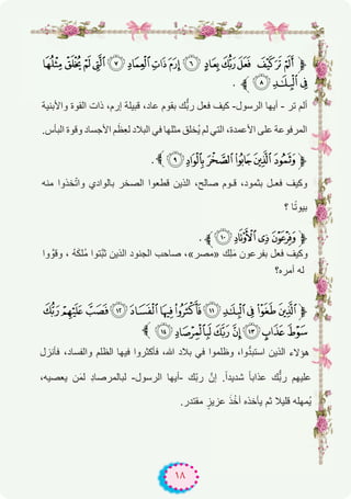 ١٨
BA@?>=<;: 987 654‫ﱫ‬
. EDC
‫واﻷﺑﻧﯾﺔ‬ ‫اﻟﻘوة‬ ‫ذات‬ ،‫إرم‬ ‫ﻗﺑﯾﻠﺔ‬ ،‫ﻋﺎد‬ ‫ﺑﻘوم‬ ‫ك‬‫ﱡ‬ّ‫ﺑ‬‫ر‬ ‫ﻓﻌل‬ ‫ﻛﯾف‬ -‫اﻟرﺳول‬ ‫أﯾﮭﺎ‬ - ‫ﺗر‬ ‫أﻟم‬
.‫اﻟﺑﺄس‬ ‫وﻗوة‬ ‫اﻷﺟﺳﺎد‬ ‫م‬َ‫ِظ‬‫ﻌ‬‫ﻟ‬ ‫اﻟﺑﻼد‬ ‫ﻓﻲ‬ ‫ﻣﺛﻠﮭﺎ‬ ‫ُﺧﻠق‬‫ﯾ‬ ‫ﻟم‬ ‫اﻟﺗﻲ‬ ،‫اﻷﻋﻣدة‬ ‫ﻋﻠﻰ‬ ‫اﻟﻣرﻓوﻋﺔ‬
. KJIHGF‫ﱫ‬
‫ﻣﻧﮫ‬ ‫ﺧذوا‬ّ‫ﺗ‬‫وا‬ ‫ﺑﺎﻟوادي‬ ‫اﻟﺻﺧر‬ ‫ﻗطﻌوا‬ ‫اﻟذﯾن‬ ،‫ﺻﺎﻟﺢ‬ ‫ﻗـوم‬ ،‫ﺑﺛﻣود‬ ‫ﻓﻌـل‬ ‫وﻛﯾف‬
‫؟‬ ‫ﺎ‬ً‫ﺗ‬‫ﺑﯾو‬
. O NML‫ﱫ‬
‫وا‬ ‫وﻗوﱠ‬ ، ُ‫ﮫ‬َ‫ﻛ‬‫ُﻠ‬‫ﻣ‬ ‫ﱠﺗوا‬‫ﺑ‬‫ﺛ‬ ‫اﻟذﯾن‬ ‫اﻟﺟﻧود‬ ‫ﺻﺎﺣب‬ ،«‫»ﻣﺻر‬ ‫ِك‬‫ﻠ‬َ‫ﻣ‬ ‫ﺑﻔرﻋون‬ ‫ﻓﻌل‬ ‫وﻛﯾف‬
‫أﻣره؟‬ ‫ﻟﮫ‬
[ZYXWVUTSRQP‫ﱫ‬
ba`_^]
‫ﻓﺄﻧزل‬ ،‫واﻟﻔﺳﺎد‬ ‫اﻟظﻠم‬ ‫ﻓﯾﮭﺎ‬ ‫ﻓﺄﻛﺛروا‬ ،‫ﷲ‬ ‫ﺑﻼد‬ ‫ﻓﻲ‬ ‫وظﻠﻣوا‬ ،‫وا‬‫ﱡ‬‫د‬‫اﺳﺗﺑ‬ ‫اﻟذﯾن‬ ‫ھؤﻻء‬
،‫ﯾﻌﺻﯾﮫ‬ ‫ن‬َ‫ﻣ‬‫ﻟ‬ ِ‫د‬‫ﻟﺑﺎﻟﻣرﺻﺎ‬ -‫اﻟرﺳول‬ ‫-أﯾﮭﺎ‬ ‫ّك‬‫ﺑ‬‫ر‬ ‫إنﱠ‬ .ً‫ا‬‫ﺷدﯾد‬ ً‫ﺎ‬‫ﻋذاﺑ‬ ‫ك‬‫ﱡ‬ّ‫ﺑ‬‫ر‬ ‫ﻋﻠﯾﮭم‬
.‫ﻣﻘﺗدر‬ ٍ‫ﻋزﯾز‬ َ‫ذ‬ْ‫أﺧ‬ ‫ﯾﺄﺧذه‬ ‫ﺛم‬ ‫ﻗﻠﯾﻼ‬ ‫ُﻣﮭﻠﮫ‬‫ﯾ‬
‫ﱫ‬
‫ﱫ‬
‫ﱫ‬
‫ﱫ‬
 