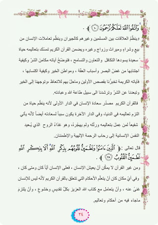 ٢٤
. ‫¹ﱪ‬¸¶µ´³
‫ﻣن‬ ‫اﻹﻧﺳﺎن‬ ‫ﺗﻌﺎﻣﻼت‬ ‫م‬ّ‫وﯾﻧظ‬ ‫ﻛﺎﻟﺟﯾران‬ ‫وﻏﯾرھم‬ ‫اﻟﻣﺳﻠﻣﯾن‬ ‫ﺑﯾن‬ ‫اﻟﻌﻼﻗﺎت‬ ُ‫م‬ّ‫ﯾﻧظ‬‫و‬
‫ﺣﯾﺎة‬ ‫ﺑﺗﻌﺎﻟﯾﻣﮫ‬ ‫ّك‬‫ﺳ‬‫ﺗﻣ‬ ‫اﻟﻛرﯾم‬ ‫اﻟﻘرآن‬ ‫وﯾﺿﻣن‬ ‫وﻏﯾره‬ ‫وزواج‬ ‫وﻣﯾراث‬ ٍ‫ء‬‫وﺷرا‬ ٍ‫ﺑﯾﻊ‬
‫وﻛﯾﻔﯾﺔ‬ ّ‫اﻟﺷر‬ َ‫ﻣﻛﺎﻣن‬ ‫آﯾﺎﺗﮫ‬ ُ‫ﺢ‬ّ‫ﺿ‬‫ﻓﺗو‬ ، ‫واﻟﺗﺳﺎﻣﺢ‬ ‫واﻟﺗﻌﺎون‬ ‫اﻟﺗﻛﺎﻓل‬ ‫ﯾﺳودھﺎ‬ ‫ﺳﻌﯾدة‬ ً
، ‫اﻛﺗﺳﺎﺑﮭﺎ‬ ‫وﻛﯾﻔﯾﺔ‬ ‫اﻟﺧﯾر‬ ‫وﻣواطن‬ ، ‫ﺔ‬ّ‫ﻔ‬‫اﻟﻌ‬ ‫وأﺳﺑﺎب‬ ‫اﻟﺑﺻر‬ ّ‫ﻏض‬ ‫ﻣن‬ ‫اﺟﺗﻧﺎﺑﮭﺎ‬
‫اﻟﺧﯾر‬ ‫إﻟﻰ‬ ‫،وﺗوﺟﮭﻧﺎ‬ ‫ﻟﻼﺗﻌﺎظ‬ ‫ﺑﮭم‬ ّ‫ل‬‫وﻣﺎﺣ‬ ‫اﻷوﻟﯾن‬ ‫ﺑﻘﺻص‬ ‫ﻧﺎ‬َُ‫ر‬‫ﺗﺧﺑ‬ ‫اﻟﻛرﯾﻣﺔ‬ ‫ﻓﺂﯾﺎﺗﮫ‬
.‫وﻋﺑﺎدﺗﮫ‬ ‫ﷲ‬ ‫طﺎﻋﺔ‬ ‫ﺳﺑﯾل‬ ‫اﻟﻰ‬ ‫وﺗرﺷدﻧﺎ‬ ّ‫اﻟﺷر‬ ‫ﻋن‬ ‫وﺗﺑﻌدﻧﺎ‬
‫ﻣن‬ ‫ﺣﯾﺎة‬ ‫م‬ّ‫ﯾﻧظ‬ ‫ﻷﻧﮫ‬ ‫اﻷوﻟﻰ‬ ‫اﻟدار‬ ‫ﻓﻲ‬ ‫اﻹﻧﺳﺎن‬ ‫ﺳﻌﺎدة‬ ‫ر‬ُ‫د‬‫ﻣﺻ‬ ‫اﻟﻛرﯾم‬ ‫ﻓﺎﻟﻘرآن‬
‫ﯾﺄﺗﻲ‬ ‫ﮫ‬ّ‫ﻧ‬‫ﻷ‬ ً‫ﺎ‬‫أﯾﺿ‬ ‫ﻟﺳﻌﺎدﺗﮫ‬ ً‫ﺎ‬‫ﺳﺑﺑ‬ ‫ﯾﻛون‬ ‫اﻵﺧرة‬ ‫اﻟدار‬ ‫وﻓﻲ‬ ،‫اﻟدﻧﯾﺎ‬ ‫ﻓﻲ‬ ‫ﺗﻌﺎﻟﯾﻣﮫ‬ ‫اﻟﺗزم‬
‫ُـﻌﯾد‬‫ﯾ‬ ‫اﻟذي‬ ‫اﻟروح‬ ُ‫ء‬‫ﻏذا‬ ‫وھو‬ ،ُ‫ه‬‫ر‬ْ‫ﯾﮭﺟ‬ ‫وﻟم‬ ‫ﻠﮫ‬ّ‫ﺗ‬‫ور‬ ‫ﺑﺗﻌﺎﻟﯾﻣﮫ‬ َ‫ل‬‫ﻣ‬ِ‫ﻋ‬ ‫ﻟﻣن‬ ً‫ﺎ‬‫ﺷﻔﯾﻌ‬
.‫واﻹطﻣﺋﻧﺎن‬ ‫اﻹﻟﮭﯾﺔ‬ ‫اﻟرﺣﻣﺔ‬ ِ‫ب‬‫رﺣﺎ‬ ‫إﻟﻰ‬ ‫اﻹﻧﺳﺎﻧﯾﺔ‬ َ‫اﻟﻧﻔس‬
ã âáàß ÞÝ ÜÛÚ‫ﱫ‬: ‫ﺗﻌﺎﻟﻰ‬ ‫ﻗﺎل‬
. ‫ﱪ‬æåä
، ‫ﻛﺎن‬ ‫وﻣﺗﻰ‬ ‫ﻛﺎن‬ ً‫ﺎ‬ّ‫ﯾ‬‫أ‬ ‫اﻹﻧﺳﺎن‬ ‫ﻓﻌﻠﻰ‬ ، ‫اﻹﻧﺳﺎن‬ َ‫ﯾﻌﯾش‬ ْ‫أن‬ ‫ن‬ُ‫ﻛ‬‫ﯾﻣ‬ ‫ﻻ‬ ‫اﻟﻘرآن‬ ‫ﻏﯾر‬ ‫وﻣن‬
‫ﻟﻺﻧﺳﺎن‬ ‫ﻟﯾس‬ ‫ﮫ‬ّ‫ﻧ‬‫ﻷ‬ ‫اﻟﻛرﯾم‬ ‫ﺑﺎﻟﻘرآن‬ ‫ﺗﺗﻌﻠق‬ ‫اﻟﺗﻲ‬ ‫اﻷﺣﻛﺎم‬ ‫م‬ّ‫ﻠ‬‫ﯾﺗﻌ‬ ْ‫أن‬ ‫ﻛﺎن‬ ‫ﻣﻛﺎن‬ ّ‫أي‬ ‫وﻓﻲ‬
َ‫م‬‫ﯾﻠﺗز‬ ْ‫وأن‬ ، ٍ‫وﺧﺷوع‬ ٍ‫ﺗﻘدﯾس‬ ‫ﱢ‬‫ل‬‫ﺑﻛ‬ ‫اﻟﻌزﯾز‬ ‫ﷲ‬ ‫ﻛﺗﺎب‬ ‫ﻣﻊ‬ ‫ﯾﺗﻌﺎﻣل‬ ْ‫وأن‬ ، ‫ﻋﻧﮫ‬ ً‫ﻏﻧﻰ‬
.‫وﺗﻌﺎﻟﯾم‬ ‫أﺣﻛﺎم‬ ‫ﻣن‬ ‫ﻓﯾﮫ‬ ‫ﻣﺎﺟﺎء‬
 
