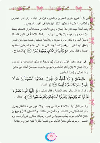 ٤٦
‫اﻟﻣدرس‬ ‫ى‬ّ‫د‬‫أ‬ ‫وﻟو‬ ، ‫اﻟﺑﻠد‬ ‫ﻓﯾزدھر‬ ،‫واﻟﺗطور‬ ‫اﻟﻌﻣران‬ ‫ﻓﻧرى‬ ٍ‫ء‬‫ﺷﻲ‬ ‫ﱢ‬ ‫ﻛل‬ ‫ﻓﻲ‬
. ‫واﻟﻣﺟﺗﻣﻊ‬ ‫اﻟﻔرد‬ ‫ﻓﻲ‬ ‫اﻹﯾﺟﺎﺑﯾﺔ‬ ‫اﻵﺛﺎر‬ ‫ﻓﺳﺗظﮭر‬ ‫ﻋﻠﯾﮭﻣﺎ‬ ‫ﻣﺎ‬ ‫واﻟطﺎﻟب‬
ُ‫ﯾﺣﻔظ‬ ‫اﻷﺳرار.ﻓﺎﻟﻣﺳﻠم‬ ‫ﺣﻔظ‬ ‫ﻓﻲ‬ ‫اﻷﻣﺎﻧﺔ‬ ‫وھﻲ‬ ، ٍ‫إﻧﺳﺎن‬ ‫ﱢ‬‫ل‬‫ﻛ‬ ‫ﻟدى‬ ‫ﻣﮭﻣﺔ‬ ٌ‫أﻣﺎﻧﺔ‬ ‫وﺛﻣﺔ‬
ُ‫م‬‫ﻓﺎﻟﻣﺳﻠ‬ ‫اﻟﺑﯾﻊ‬ ‫ﻓﻲ‬ ُ‫ﺔ‬‫اﻷﻣﺎﻧ‬ ‫وﻛذﻟك‬ . ‫أﺳراره‬ ‫ﯾﻔﺷﻲ‬ ‫وﻻ‬ ‫ﮫ‬ُ‫ﻧ‬‫ﯾﺧو‬ ‫وﻻ‬ ‫أﺧﯾﮫ‬ ّ‫ﺳر‬
‫اﻟﻧﺎس‬ ‫ﺑﯾن‬ ُ‫د‬‫ﺗﺳو‬ ‫وﻋﻧدﻣﺎ‬ ‫ﻓﺿﻠﮭﺎ‬ ‫وﻟﻸﻣﺎﻧﺔ‬ ، ‫ﯾﺧوﻧﮫ‬ ‫وﻻ‬ ‫ﺑﮫ‬ ‫ﯾﻐدر‬ ‫وﻻ‬ ً‫ا‬‫أﺣد‬ ‫ﻻﯾﻐشﱡ‬
‫ﻟﺣﻔظﮭم‬ ‫اﻟﻣؤﻣﻧﯾن‬ ِ‫ه‬‫ﻋﺑﺎد‬ ‫ﻋﻠﻰ‬ ‫ﷲ‬ ‫اﺛﻧﻰ‬ ‫وﻗد‬ ّ‫ُاﻟﺣب‬ ُ‫م‬‫ّﻣﮭ‬‫ﻌ‬‫وﯾ‬ ، ‫اﻟﺧﯾر‬ ‫ﻟﮭم‬ ‫ق‬ّ‫ﻘ‬‫ﯾﺗﺣ‬
. ‫اﻟﻣﻌﺎرج‬ ‫ﱪ‬¾½¼»º¹‫ﱫ‬: ‫ﺗﻌﺎﻟﻰ‬ ‫ﻓﻘﺎل‬ ، ‫اﻷﻣﺎﻧﺔ‬
.‫واﻷرض‬ ِ‫ت‬‫اﻟﺳﻣﺎوا‬ ‫ُﮭﺎ‬‫ﺿ‬‫ﻋر‬ ٍ‫ﺔ‬‫وﺑﺟﻧ‬ ‫ﮭم‬ِ‫ﱢ‬‫ﺑ‬‫ر‬ ‫ﺑرﺿﺎ‬ ‫اﻷﻣﻧﺎء‬ ُ‫ز‬‫ﯾﻔو‬ ‫اﻵﺧرة‬ ‫وﻓﻲ‬
‫ﺧﺎﺋن‬ ‫ﻓﮭو‬ ‫أﻣﺎﻧﺔ‬ ‫ﻣن‬ ‫ﻋﻠﯾﮫ‬ ‫ﯾﺟب‬ ‫ﻣﺎ‬ ‫ﯾؤدي‬ ‫وﻻ‬ ‫اﻷﻣﺎﻧﺔ‬ ِ‫ء‬‫أدا‬ ُ‫م‬‫ﯾﻠﺗز‬ ‫ﻻ‬ ٍ‫إﻧﺳﺎن‬ ‫ﱡ‬‫ل‬‫وﻛ‬
. ‫اﻟﺧﺎﺋﻧﯾن‬ ّ‫ُﺣب‬‫ﯾ‬ ‫ﻻ‬ ‫ﺗﻌﺎﻟﻰ‬ ‫وﷲ‬
3 2 1 0/ . - , + *‫ﱫ‬87
‫اﻟﻧﺳﺎء‬ ‫ﱪ‬987 654
8765‫ﱫ‬ : ‫ﺗﻌﺎﻟﻰ‬ ‫ﻓﻘﺎل‬ ، ‫اﻟﺧﯾﺎﻧﺔ‬ ‫ﺑﻌدم‬ ‫ﺗﻌﺎﻟﻰ‬ ‫ﷲ‬ ‫أﻣرﻧﺎ‬ ‫وﻗد‬
. ‫اﻷﻧﻔﺎل‬ ‫@ﱪ‬?>=<;:9
:(‫)ص‬ ‫ﻓﻘﺎل‬ ‫ﺧﺎﻧﻧﺎ‬ ‫ﻣن‬ ‫ﻧﺧون‬ ّ‫ﻻ‬‫وأ‬ ،ً‫ﺎ‬‫ﺟﻣﯾﻌ‬ ‫اﻟﻧﺎس‬ ‫ﻣﻊ‬ ‫اﻷﻣﺎﻧﺔ‬ ‫ﺑﺄداء‬ ‫ﱡﯾﻧﺎ‬‫ﺑ‬‫ﻧ‬ ‫أﻣرﻧﺎ‬ ‫وﻗد‬
ّ‫أن‬ (‫ص‬ ) ‫اﻟﻧﺑﻲﱡ‬ ‫ّن‬‫ﯾ‬‫ﺑ‬ ‫وﻛذﻟك‬ .(‫ﺧﺎﻧك‬ ‫ن‬َ‫ﻣ‬ ْ‫ن‬ُ‫ﺧ‬َ‫ﺗ‬ ‫وﻻ‬ ، ََ‫اﺋﺗﻣﻧك‬ ‫ﻣن‬ ‫إﻟﻰ‬ َ‫ﺔ‬‫اﻷﻣﺎﻧ‬ ِ‫د‬‫أ‬ )
‫ﯾوم‬ ‫وﻧداﻣﺔ‬ ً‫ﺎ‬‫ﺧزﯾ‬ ُ‫ﺳﺗﻛون‬ ‫وﺧﯾﺎﻧﺗﮫ‬ ،‫اﻟﻧﺎر‬ ‫ﻓﻲ‬ ‫ﺑﺳﺑﺑﮭﺎ‬ ُ‫ب‬ّ‫ُﻌذ‬‫ﯾ‬ ‫ﺳوف‬ ِ‫ﺔ‬‫اﻷﻣﺎﻧ‬ َ‫ﺧﺎﺋن‬
. ‫واﻟﻧداﻣﺔ‬ ‫اﻟﺧزي‬ ‫ﻋﻠﯾﮫ‬ ً‫ﻻ‬‫ﻣذﻟو‬ ‫اﻟﻘﯾﺎﻣﺔ‬ ‫ﯾوم‬ ‫اﻷﻣﺎﻧﺔ‬ ُ‫ﺧﺎﺋن‬ ‫ﯾﺄﺗﻲ‬ ‫وﺳوف‬ ، ‫اﻟﻘﯾﺎﻣﺔ‬
 