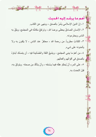 ٦٤
:åjó◊G ¬«dEG ó°Tôj Ée ºgCG
.ِ‫ب‬‫اﻟﻛذ‬ ِ‫ﻋن‬ ‫وﯾﻧﮭﻰ‬ ، ِ‫ﺑﺎﻟﺻدق‬ ُ‫ر‬‫ﯾﺄﻣ‬ ‫اﻹﺳﻼﻣﻲ‬ َ‫اﻟدﯾن‬ ّ‫إن‬ -۱
‫ﺑﮫ‬ ُ‫وﯾﺛق‬ ،‫اﻟﻣﺟﺗﻣﻊ‬ ‫ﻓﻲ‬ ‫ﮫ‬ُ‫ﺗ‬‫ﻣﻛﺎﻧ‬ ُ‫ﻊ‬‫وﺗرﺗﻔ‬ ، ِ‫ﷲ‬ ‫ﺑرﺿﺎ‬ ‫ﯾﺣظﻰ‬ ُ‫اﻟﺻﺎدق‬ ‫اﻹﻧﺳﺎن‬ -۲
.‫وﯾﺣﺗرﻣوﻧﮫ‬ ‫اﻟﻧﺎس‬
‫وﻻ‬ ‫ﺑﮫ‬ ‫ﯾﺛﻘون‬ ‫ﻻ‬ ، ِ‫اﻟﻧﺎس‬ ‫ﻋﻧد‬ ٌ‫ر‬‫ﻣﺣﺗﻘ‬ ، ‫ﷲ‬ ِ‫ﺔ‬‫رﺣﻣ‬ ‫ﻣن‬ ٌ‫د‬‫ﻣطرو‬ ُ‫اﻟﻛذاب‬ -۳
.‫ﺷﻲء‬ ‫ﻋﻠﻰ‬ ‫ﯾﺄﺗﻣﻧوﻧﮫ‬
ُ‫ه‬‫أﺑﻧﺎؤ‬ َ‫ّك‬‫ﺳ‬‫ﯾﺗﻣ‬ ‫أن‬ ، ‫ﻓﯾﮫ‬ ‫واﻟطﻣﺄﻧﯾﻧﺔ‬ ‫اﻟﺛﻘﺔ‬ ُ‫ﻊ‬‫وﯾﺷﯾ‬ ، ‫اﻟﻣﺟﺗﻣﻊ‬ ‫ﯾﺑﻧﻲ‬ ‫ﻣﺎ‬ ّ‫م‬‫أھ‬ ‫ﻣن‬ -٤
.‫وأﻓﻌﺎﻟﮭم‬ ‫أﻗواﻟﮭم‬ ‫ﻓﻲ‬ ِ‫ﺑﺎﻟﺻدق‬
،‫ﺑﮫ‬ َ‫وﯾﺗوﺛق‬ ‫ﺻﺣﺗﮫ‬ ‫ِن‬‫ﻣ‬ َ‫د‬ّ‫ﻛ‬‫ﯾﺗﺄ‬ ْ‫وأن‬ ، ‫ُﮫ‬‫ﻌ‬َ‫ﻣ‬ْ‫ﯾﺳ‬ ‫ﻓﯾﻣﺎ‬ ‫ﮫ‬َ‫ﻠ‬‫ﻋﻘ‬ َ‫م‬ِ‫ﻛ‬‫ُﺣ‬‫ﯾ‬ ْ‫أن‬ ِ‫ء‬‫اﻟﻣر‬ ‫ﻋﻠﻰ‬ -٥
.‫ﺑﮫ‬ ‫اﻟﺗﺣدث‬ َ‫ل‬‫ﻗﺑ‬
 