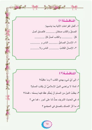 ٦٥
(2)á°ûbÉæŸG
‫ﮫ؟‬ُ‫ﺗ‬‫ﻋﺎﻗﺑ‬ ‫وﻣﺎ‬ ‫؟‬ ‫اﻟﻛذب‬ ‫ﯾﮭدي‬ ٍ‫ء‬‫ﺷﻲ‬ ّ‫أي‬ ‫إﻟﻰ‬ -۱
‫اﻟﻣﺳﻠم؟‬ َ‫ﯾﻛذب‬ ْ‫أن‬ ‫اﻹﺳﻼﻣﻲﱡ‬ ُ‫اﻟدﯾن‬ ‫ﯾرﺗﺿﻲ‬ ‫ﻻ‬ ‫ﻟﻣﺎذا‬ -۲
‫ﻓﻠﻣﺎذا؟‬ ، ‫ُﮫ‬‫ﻌ‬‫ﯾﺳﻣ‬ ‫ﻓﯾﻣﺎ‬ ‫ﮫ‬َ‫ﻠ‬‫ﻋﻘ‬ ‫م‬‫ﱢ‬‫ﻛ‬‫ُﺣ‬‫ﯾ‬ ْ‫أن‬ ِ‫اﻟﻣﺳﻠم‬ ‫ﻣن‬ ُ‫اﻟدﯾن‬ ُ‫ﯾطﻠب‬ -۳
‫؟‬ ‫ھﻲ‬ ‫ﻓﻣﺎ‬ ، ‫أﻣور‬ ‫ﻋﻠﻰ‬ ‫ﻟﻧﺎ‬ ‫ﱞ‬‫ﺣث‬ ‫اﻟﺷرﯾف‬ ‫اﻟﺣدﯾث‬ ‫ﻓﻲ‬ -٤
‫؟‬ ‫اﻟﻣﺟﺗﻣﻊ‬ ‫ﻓﻲ‬ ِ‫ﺑﺎﻟﺻدق‬ ِ‫ّك‬‫ﺳ‬‫اﻟﺗﻣ‬ ُ‫ر‬‫أﺛ‬ ‫ﻣﺎ‬ -٥
(1)á°ûbÉæŸG
:‫ﯾﻧﺎﺳﺑﮭﺎ‬ ‫ﺑﻣﺎ‬ ‫اﻵﺗﯾﺔ‬ ِ‫ت‬‫اﻟﻔراﻏﺎ‬ ِ‫أﻛﻣل‬ -۱
‫أﺻل‬ ‫ﻓﺎﻟﺻدق‬ ........... ‫ﺻﻔﺗﺎن‬ ‫واﻟﻛذب‬ ُ‫اﻟﺻدق‬
............ ّ‫ل‬‫ﻛ‬ ُ‫ل‬‫أﺻ‬ ‫واﻟﻛذب‬ ............. ّ‫ل‬‫ﻛ‬
............ ‫و‬ ‫اﻟﻧﺎس‬ ........... ُ‫اﻟﺻﺎدق‬ ُ‫اﻹﻧﺳﺎن‬ -۲
...........‫وﻻ‬ ‫اﻟﻧﺎس‬ ............ ُ‫اﻟﻛﺎذب‬ ُ‫اﻹﻧﺳﺎن‬ -۳
 