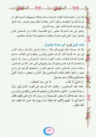 ٧٢
ّ‫ان‬ ‫ﻓﻠو‬ ‫اﻟﺳدﯾدة‬ ‫ﺗوﺟﯾﮭﺎﺗﮭﺎ‬ ‫ﻣﺧﺎﻟﻔﺔ‬ ُ‫م‬‫وﻋد‬ ‫اﻟرﺷﯾدة‬ ‫اﻟﻘﯾﺎدة‬ ‫طﺎﻋﺔ‬ ‫أھﻣﯾﺔ‬ ُ‫ز‬‫ﺗﺑر‬ ‫ﻛﻣﺎ‬
َ‫أﻟﺣق‬ ‫وﻟﻣﺎ‬ ، ‫ھم‬ ّ‫ﻋدو‬ ‫ﻣﻧﮭم‬ ‫ن‬ّ‫ﻛ‬‫ﺗﻣ‬ ‫ﻟﻣﺎ‬ ٍ‫ﺔ‬‫ﺑدﻗ‬ ‫اﻷﻣر‬ ‫ذوا‬ّ‫ﻔ‬‫وﻧ‬ ‫اﻟﺗﻌﻠﯾﻣﺎت‬ ‫اﻟﺗزﻣوا‬ ‫اﻟرﻣﺎة‬
.‫اﻟﺗﺎرﯾﺦ‬ ‫وﺟﮫ‬ ‫ّر‬‫ﯾ‬‫ﺗﻐ‬ ‫ﻛﺎدت‬ ‫ﻓﺎدﺣﺔ‬ ‫إﺻﺎﺑﺎت‬ ‫ﺑﮭم‬
‫اﻟذﯾن‬ ‫اﻟﻣﺳﻠﻣﯾن‬ ‫ﻣن‬ ‫واﻟﻔداء‬ ‫ﻟﻠﺗﺿﺣﯾﺔ‬ ‫راﺋﻊ‬ ‫ﻣظﮭر‬ ‫اﻟﻣﻌرﻛﺔ‬ ‫ھذه‬ ‫ﻓﻲ‬ ‫وﺗﺟﻠﻰ‬
.‫ﻣﻌظﻣﮭم‬ ‫اﺳﺗﺷﮭد‬ ‫وﻗد‬ ‫ﺑﺣﯾﺎﺗﮭم‬ ‫وﯾﻔﺗدوﻧﮫ‬ ‫ﯾﺣﻣوﻧﮫ‬ ‫)ص‬ ‫اﻟﻧﺑﻲﱢ‬ ‫ﺣول‬ ‫ﺗﺟﻣﻌوا‬
. (‫)ﺣﻧﯾن‬ ‫ﻣﻌرﻛﺔ‬ ‫ﻓﻲ‬ (‫ص‬) ‫ﱢ‬‫اﻟﻧﺑﻲ‬ ‫ﺛﺑﺎت‬
‫اﻟﻧﺎس‬ ‫ودﺧل‬ ‫ﺑﺎﻹﺳﻼم‬ ‫ﻗرﯾش‬ ‫وداﻧت‬ ، ‫ﻣﻛﺔ‬ ‫ﻓﺗﺢ‬ (‫)ص‬ ‫ﱢﯾﮫ‬‫ﺑ‬‫ﻟﻧ‬ ‫ﺳﺑﺣﺎﻧﮫ‬ ‫ﷲ‬ ‫ّﺄ‬‫ﯾ‬‫ھ‬
‫ﺳﺎءھم‬ ‫اﻟطﺎﺋف‬ ‫ﻓﻲ‬ (‫وﺛﻘﯾف‬ ‫)ھوازن‬ ‫ﻗﺑﯾﻠﺗﻲ‬ ‫أﺷراف‬ ّ‫ﻟﻛن‬ ً‫ﺎ‬‫أﻓواﺟ‬ ‫ﷲ‬ ‫دﯾن‬ ‫ﻓﻲ‬
(‫ص‬ ) ‫ﷲ‬ ‫رﺳول‬ ‫اﻟﻣﺳﯾرإﻟﻰ‬ ‫وأزﻣﻌوا‬ ‫ﻛﺑﯾرة‬ ‫ﺣﺷودا‬ ‫ﻓﺣﺷدوا‬ ‫اﻧﺗﺻﺎراﻹﺳﻼم‬
.‫اﻟﻣﺳﻠﻣﯾن‬ ‫ﻣن‬ ً‫ﺎ‬‫أﻟﻔ‬ ‫ﻋﺷر‬ ‫اﺛﻧﻲ‬ ‫ﻓﻲ‬ (‫)ص‬ ‫اﻟرﺳول‬ ‫إﻟﯾﮭم‬ ‫ﻓﺧرج‬ .‫اﻟدﻋوة‬ ‫واﺳﺗﺋﺻﺎل‬
‫وادي‬ ‫اﻟﻰ‬ ‫ﻛﺛرﺗﮭم‬ ‫وأﻋﺟﺑﺗﮭم‬ ‫اﻟﻐرور‬ ‫أﺻﺎﺑﮭم‬ ‫اﻟذﯾن‬ ‫اﻟﻣﺳﻠﻣون‬ ‫وﺻل‬ ‫وﻋﻧدﻣﺎ‬
‫اﻟﻧﺑﻲﱡ‬ ‫وﺛﺑت‬ ، ‫راﺟﻌﯾن‬ ‫اﻟﻧﺎس‬ ‫وﻓرﱠ‬ ‫اﻟﻣﺳﻠﻣون‬ ‫اﻟﻛﻔﺎراﻧﻛﺷف‬ ‫واﻟﺗﻘوا‬ ، ‫ﺣﻧﯾن‬
:‫ﯾﺻﯾﺢ‬ ‫وھو‬ ‫ﯾﻘﺎﺗل‬ (‫ص‬)‫ﻣﺣﻣد‬
. ‫اﻟﻣطﻠب‬ ‫ﻋﺑد‬ ‫اﺑن‬ ‫أﻧﺎ‬ ‫ﻛذب‬ ‫ﻻ‬ ‫اﻟﻧﺑﻲﱡ‬ ‫أﻧﺎ‬
‫ّد‬‫ﯾ‬‫وأ‬ ‫اﻟﻣﺷرﻛﯾن‬ ‫ﻗﻠوب‬ ‫ﻓﻲ‬ ‫اﻟرﻋب‬ ‫ﷲ‬ ‫وﻗذف‬ ، ‫اﻟﻣﺳﻠﻣون‬ ‫إﻟﯾﮫ‬ ‫ﻓﻌﺎد‬
‫وﯾﺄﺳرون‬ ‫ﯾﻘﺗﻠون‬ ‫اﻟﻣﺳﻠﻣون‬ ‫وﺗﺑﻌﮭم‬ ‫اﻟﻣﺷرﻛون‬ ‫ﻓﺎﻧﮭزم‬ ، ‫ﺑﻧﺻره‬ ‫رﺳوﻟﮫ‬
‫ﺛﻘﯾف،ﻓﻘﺎل‬ ‫ﻋﻠﻰ‬ ُ‫ع‬‫اد‬ ‫ﷲ‬ ‫رﺳول‬ ‫ﯾﺎ‬ :‫اﻟﺻﺣﺎﺑﺔ‬ ‫ﺑﻌض‬ ‫ﻟﮫ‬ ‫ﻗﺎل‬ ‫ﻋودﺗﮫ‬ ‫وﻋﻧد‬
‫ﺑﻌد‬ ‫ﺛﻘﯾف‬ ‫ﷲ‬ ‫ھدى‬ ‫وﻗد‬ (‫ﺑﮭم‬ ِ‫ت‬‫وأ‬ ً‫ﺎ‬‫ﺛﻘﯾﻔ‬ ِ‫د‬‫اھ‬ ‫ﻠﮭم‬ّ‫ﻟ‬‫)ا‬ ‫ﻋﻠﯾﮭم‬ ‫ﻻ‬ ‫ﻟﮭم‬ ً‫ﺎ‬‫داﻋﯾ‬
. ‫ﺑﻘﻠﯾل‬ ‫ذﻟك‬
 