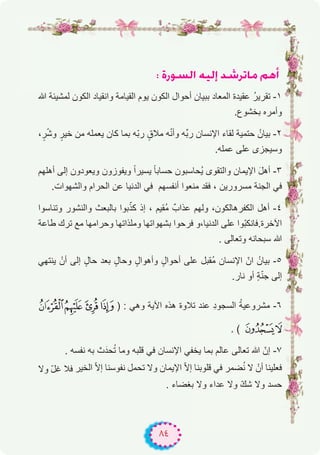 ٨٤
: IQƒ°ùdG ¬«dEG ó°TôJÉe ºgCG
‫ﷲ‬ ‫ﻟﻣﺷﯾﺋﺔ‬ ‫اﻟﻛون‬ ‫واﻧﻘﯾﺎد‬ ‫اﻟﻘﯾﺎﻣﺔ‬ ‫ﯾوم‬ ‫اﻟﻛون‬ ‫أﺣوال‬ ‫ﺑﺑﯾﺎن‬ ‫اﻟﻣﻌﺎد‬ ‫ﻋﻘﯾدة‬ ُ‫ر‬‫ﺗﻘرﯾ‬ -۱
.‫ﺑﺧﺷوع‬ ‫وأﻣره‬
،ٍ‫ر‬ّ‫ﺷ‬‫و‬ ٍ‫ﺧﯾر‬ ‫ﻣن‬ ‫ﯾﻌﻣﻠﮫ‬ ‫ﻛﺎن‬ ‫ﺑﻣﺎ‬ ‫ّﮫ‬‫ﺑ‬‫ر‬ ٍ‫ﻣﻼق‬ ‫ﮫ‬ّ‫ﻧ‬‫وأ‬ ‫ﱢﮫ‬‫ﺑ‬‫ر‬ ‫اﻹﻧﺳﺎن‬ ‫ﻟﻘﺎء‬ ‫ﺣﺗﻣﯾﺔ‬ ُ‫ﺑﯾﺎن‬ -۲
.‫ﻋﻣﻠﮫ‬ ‫ﻋﻠﻰ‬ ‫وﺳﯾﺟزى‬
‫أھﻠﮭم‬ ‫إﻟﻰ‬ ‫وﯾﻌودون‬ ‫وﯾﻔوزون‬ ً‫ا‬‫ﯾﺳﯾر‬ ً‫ﺎ‬‫ﺣﺳﺎﺑ‬ ‫ُﺣﺎﺳﺑون‬‫ﯾ‬ ‫واﻟﺗﻘوى‬ ‫اﻹﯾﻣﺎن‬ َ‫ل‬‫أھ‬ -۳
.‫واﻟﺷﮭوات‬ ‫اﻟﺣرام‬ ‫ﻋن‬ ‫اﻟدﻧﯾﺎ‬ ‫ﻓﻲ‬ ‫أﻧﻔﺳﮭم‬ ‫ﻣﻧﻌوا‬ ‫ﻓﻘد‬ ، ‫ﻣﺳرورﯾن‬ ‫اﻟﺟﻧﺔ‬ ‫ﻓﻲ‬
‫وﺗﻧﺎﺳوا‬ ‫واﻟﻧﺷور‬ ‫ﺑﺎﻟﺑﻌث‬ ‫ﺑوا‬ّ‫ﻛذ‬ ‫إذ‬ ، ‫ُﻘﯾم‬‫ﻣ‬ ٌ‫ﻋذاب‬ ‫وﻟﮭم‬ ،‫اﻟﻛﻔرھﺎﻟﻛون‬ ‫أھل‬ -٤
‫طﺎﻋﺔ‬ ‫ﺗرك‬ ‫ﻣﻊ‬ ‫وﺣراﻣﮭﺎ‬ ‫وﻣﻠذاﺗﮭﺎ‬ ‫ﺑﺷﮭواﺗﮭﺎ‬ ‫ﻓرﺣوا‬ ‫اﻟدﻧﯾﺎ،و‬ ‫ﻋﻠﻰ‬ ‫ّوا‬‫ﺑ‬‫اﻵﺧرة.ﻓﺎﻧﻛ‬
. ‫وﺗﻌﺎﻟﻰ‬ ‫ﺳﺑﺣﺎﻧﮫ‬ ‫ﷲ‬
‫ﯾﻧﺗﮭﻲ‬ ْ‫أن‬ ‫إﻟﻰ‬ ٍ‫ﺣﺎل‬ ‫ﺑﻌد‬ ٍ‫وﺣﺎل‬ ٍ‫وأھوال‬ ٍ‫أﺣوال‬ ‫ﻋﻠﻰ‬ ‫ُﻘﺑل‬‫ﻣ‬ ‫اﻹﻧﺳﺎن‬ ّ‫ان‬ ُ‫ﺑﯾﺎن‬ -٥
.‫ﻧﺎر‬ ‫أو‬ ٍ‫ﺔ‬ّ‫ﻧ‬‫ﺟ‬ ‫إﻟﻰ‬
¶µ´³ ) : ‫وھﻲ‬ ‫اﻵﯾﺔ‬ ‫ھذه‬ ‫ﺗﻼوة‬ ‫ﻋﻧد‬ ِ‫د‬‫اﻟﺳﺟو‬ ُ‫ﺔ‬‫ﻣﺷروﻋﯾ‬ -٦
. ( ¹¸
. ‫ﻧﻔﺳﮫ‬ ‫ﺑﮫ‬ ‫ث‬َ‫ﺣد‬ُ‫ﺗ‬ ‫وﻣﺎ‬ ‫ﻗﻠﺑﮫ‬ ‫ﻓﻲ‬ ‫اﻹﻧﺳﺎن‬ ‫ﯾﺧﻔﻲ‬ ‫ﺑﻣﺎ‬ ‫ﻋﺎﻟم‬ ‫ﺗﻌﺎﻟﻰ‬ ‫ﷲ‬ ّ‫إن‬ -۷
‫وﻻ‬ ّ‫ل‬‫ﻏ‬ ‫ﻓﻼ‬ ‫اﻟﺧﯾر‬ ّ‫ﻻ‬‫إ‬ ‫ﻧﻔوﺳﻧﺎ‬ ‫ﺗﺣﻣل‬ ‫وﻻ‬ ‫اﻹﯾﻣﺎن‬ ّ‫ﻻ‬‫إ‬ ‫ﻗﻠوﺑﻧﺎ‬ ‫ﻓﻲ‬ ‫ﺿﻣر‬ُ‫ﻧ‬ ‫ﻻ‬ ْ‫أن‬ ‫ﻓﻌﻠﯾﻧﺎ‬
. ‫ﺑﻐﺿﺎء‬ ‫وﻻ‬ ‫ﻋداء‬ ‫وﻻ‬ ّ‫ك‬‫ﺷ‬ ‫وﻻ‬ ‫ﺣﺳد‬
 